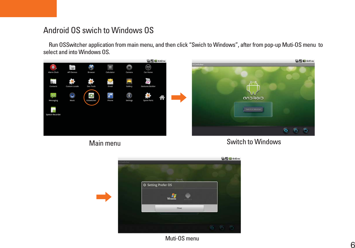 Tablet PC6Android OS swich to Windows OS     Run OSSwitcher application from main menu, and then click “Swich to Windows”, after from pop-up Muti-OS menu  to select and into Windows OS.  Switch to WindowsMain menu Muti-OS menu