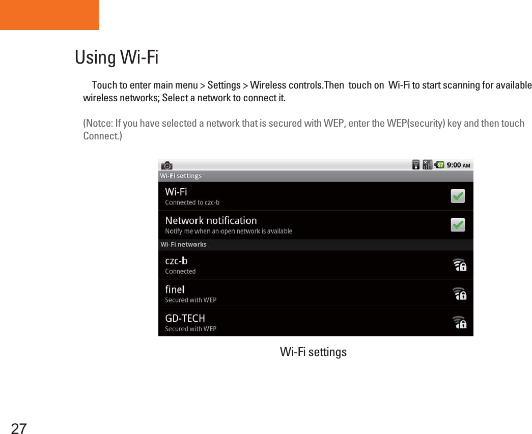 Tablet PCUsing Wi-Fi27    Touch to enter main menu &gt; Settings &gt; Wireless controls.Then  touch on  Wi-Fi to start scanning for availablewireless networks; Select a network to connect it.(Notce: If you have selected a network that is secured with WEP, enter the WEP(security) key and then touchConnect.)Wi-Fi settings