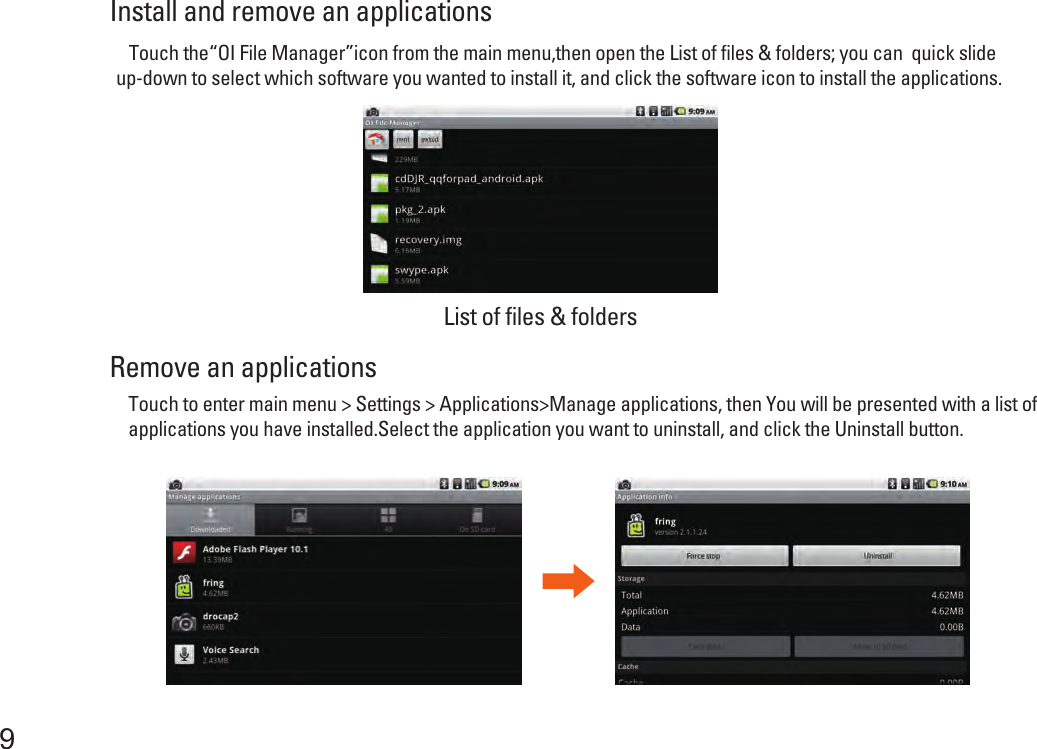 Touch to enter main menu &gt; Settings &gt; Applications&gt;Manage applications, then You will be presented with a list of applications you have installed.Select the application you want to uninstall, and click the Uninstall button.Install and remove an applicationsRemove an applications9    Touch the“OI File Manager”icon from the main menu,then open the List of files &amp; folders; you can  quick slide up-down to select which software you wanted to install it, and click the software icon to install the applications. List of files &amp; folders