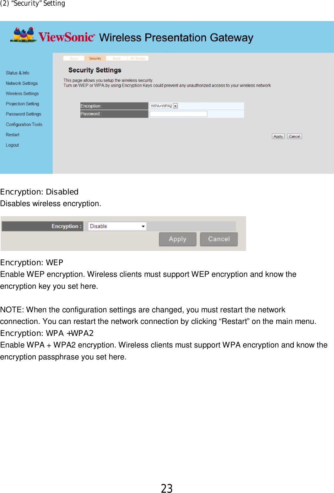 23  (2) “Security” Setting   Encryption: Disabled  Disables wireless encryption.  Encryption: WEP Enable WEP encryption. Wireless clients must support WEP encryption and know the   encryption key you set here.     NOTE: When the configuration settings are changed, you must restart the network   connection. You can restart the network connection by clicking “Restart” on the main menu. Encryption: WPA +WPA2     Enable WPA + WPA2 encryption. Wireless clients must support WPA encryption and know the   encryption passphrase you set here. 