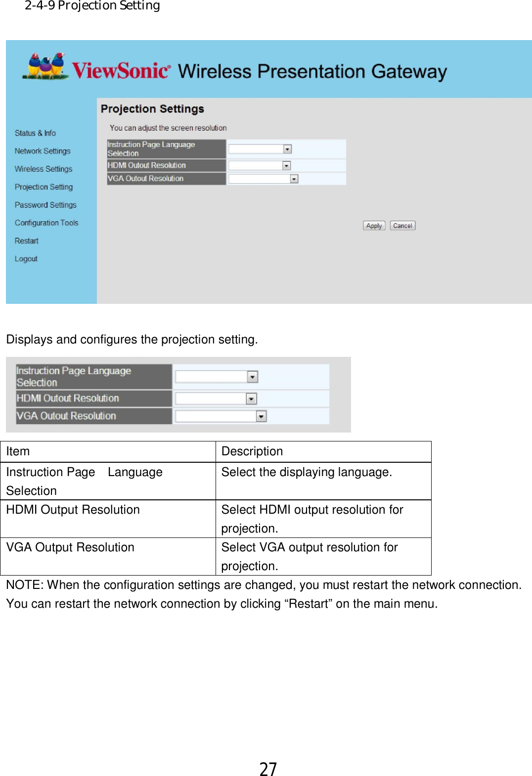 27  2-4-9 Projection Setting   Displays and configures the projection setting.  Item Description Instruction Page    Language Selection Select the displaying language. HDMI Output Resolution Select HDMI output resolution for projection. VGA Output Resolution  Select VGA output resolution for projection. NOTE: When the configuration settings are changed, you must restart the network connection. You can restart the network connection by clicking “Restart” on the main menu. 