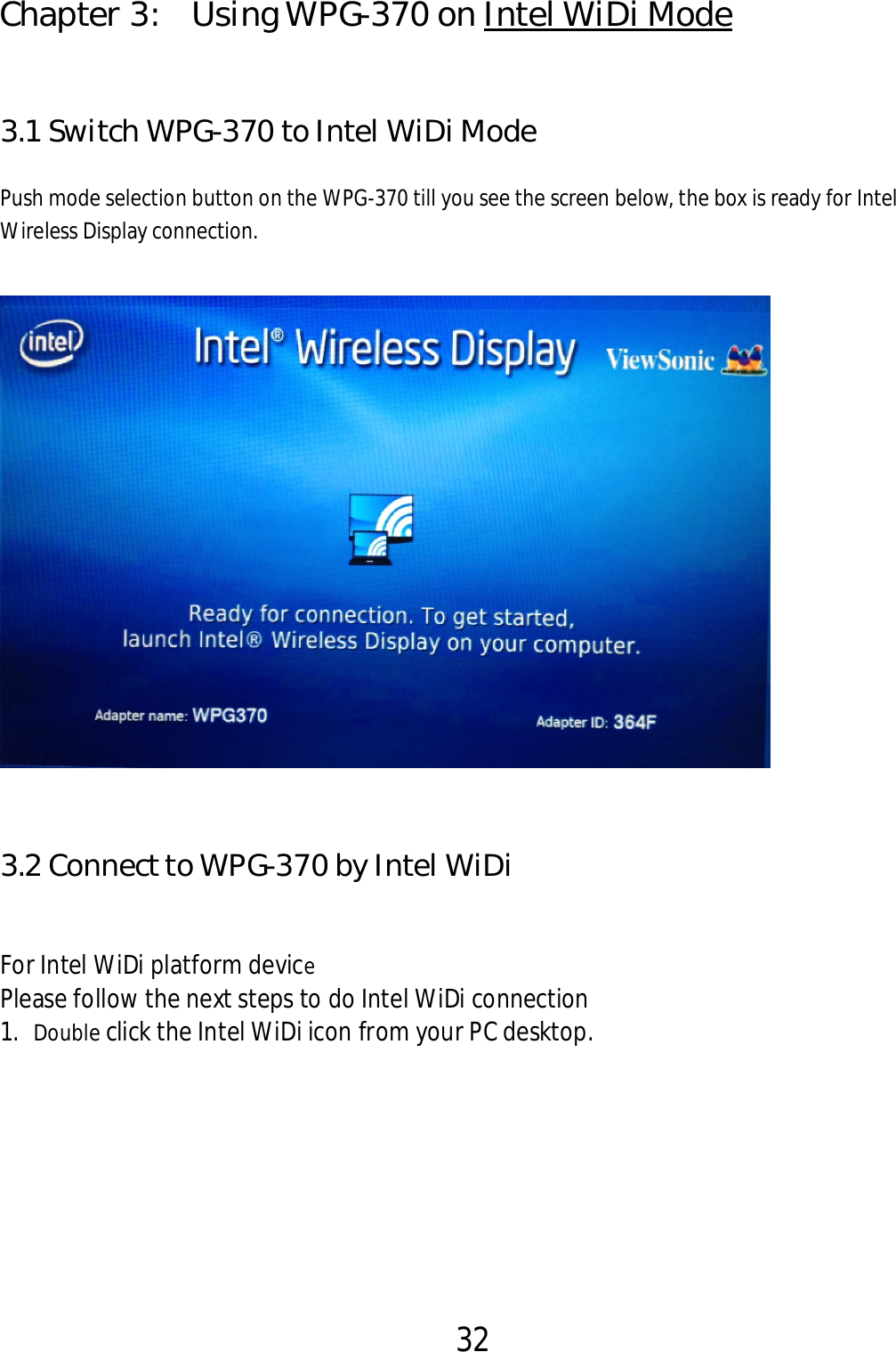 32    Chapter 3:    Using WPG-370 on Intel WiDi Mode   3.1 Switch WPG-370 to Intel WiDi Mode Push mode selection button on the WPG-370 till you see the screen below, the box is ready for Intel Wireless Display connection.      3.2 Connect to WPG-370 by Intel WiDi    For Intel WiDi platform device Please follow the next steps to do Intel WiDi connection 1. Double click the Intel WiDi icon from your PC desktop. 