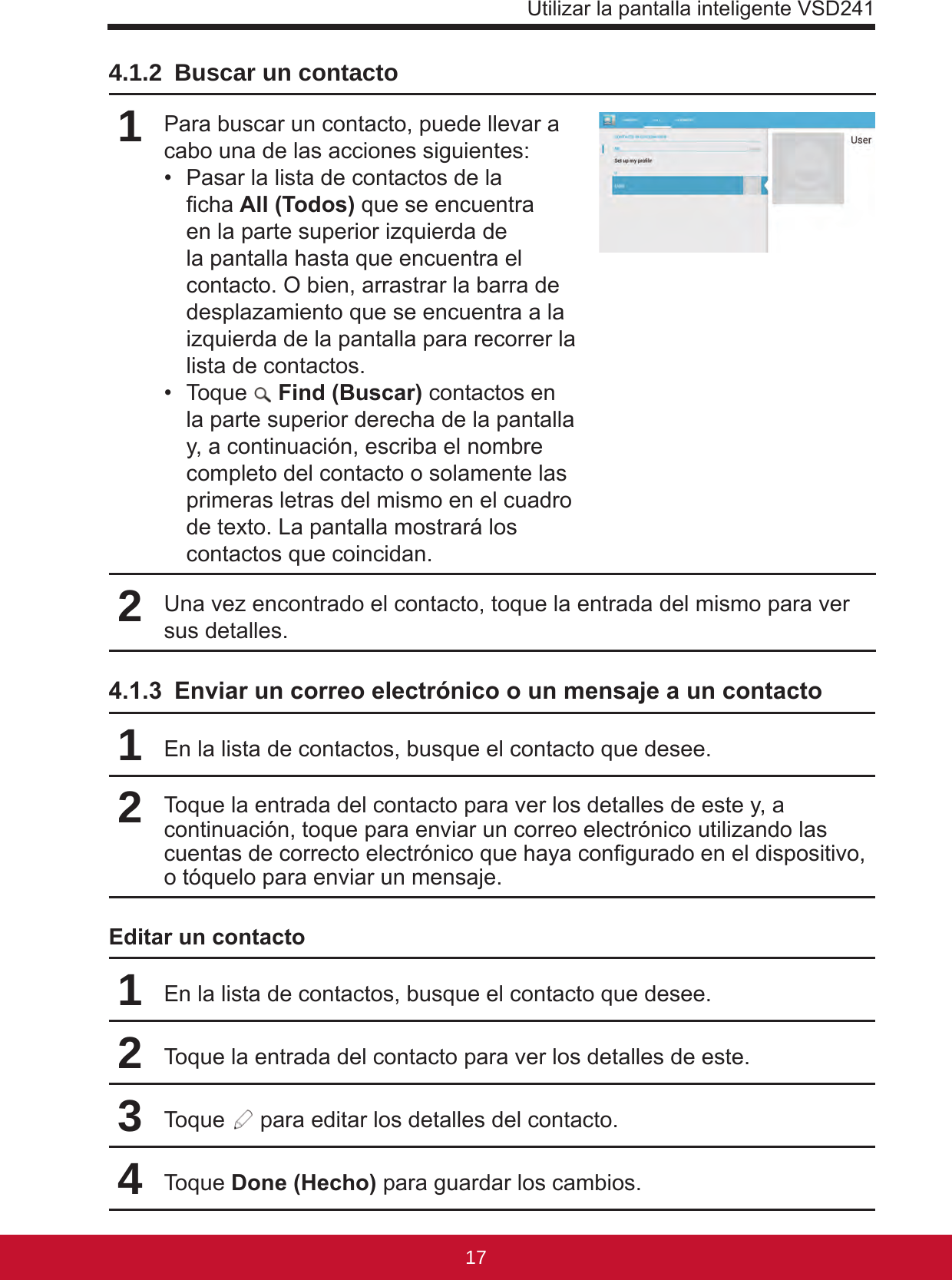 Utilizar la pantalla inteligente VSD24117164.1.2  Buscar un contacto1Para buscar un contacto, puede llevar a cabo una de las acciones siguientes:•  Pasar la lista de contactos de la cha All (Todos) que se encuentra en la parte superior izquierda de la pantalla hasta que encuentra el contacto. O bien, arrastrar la barra de desplazamiento que se encuentra a la izquierda de la pantalla para recorrer la lista de contactos.•  Toque   Find (Buscar) contactos en la parte superior derecha de la pantalla y, a continuación, escriba el nombre completo del contacto o solamente las primeras letras del mismo en el cuadro de texto. La pantalla mostrará los contactos que coincidan.2Una vez encontrado el contacto, toque la entrada del mismo para ver sus detalles.4.1.3  Enviar un correo electrónico o un mensaje a un contacto1En la lista de contactos, busque el contacto que desee.2Toque la entrada del contacto para ver los detalles de este y, a continuación, toque para enviar un correo electrónico utilizando las cuentas de correcto electrónico que haya congurado en el dispositivo, o tóquelo para enviar un mensaje.Editar un contacto1En la lista de contactos, busque el contacto que desee.2Toque la entrada del contacto para ver los detalles de este.3Toque   para editar los detalles del contacto.4Toque Done (Hecho) para guardar los cambios.