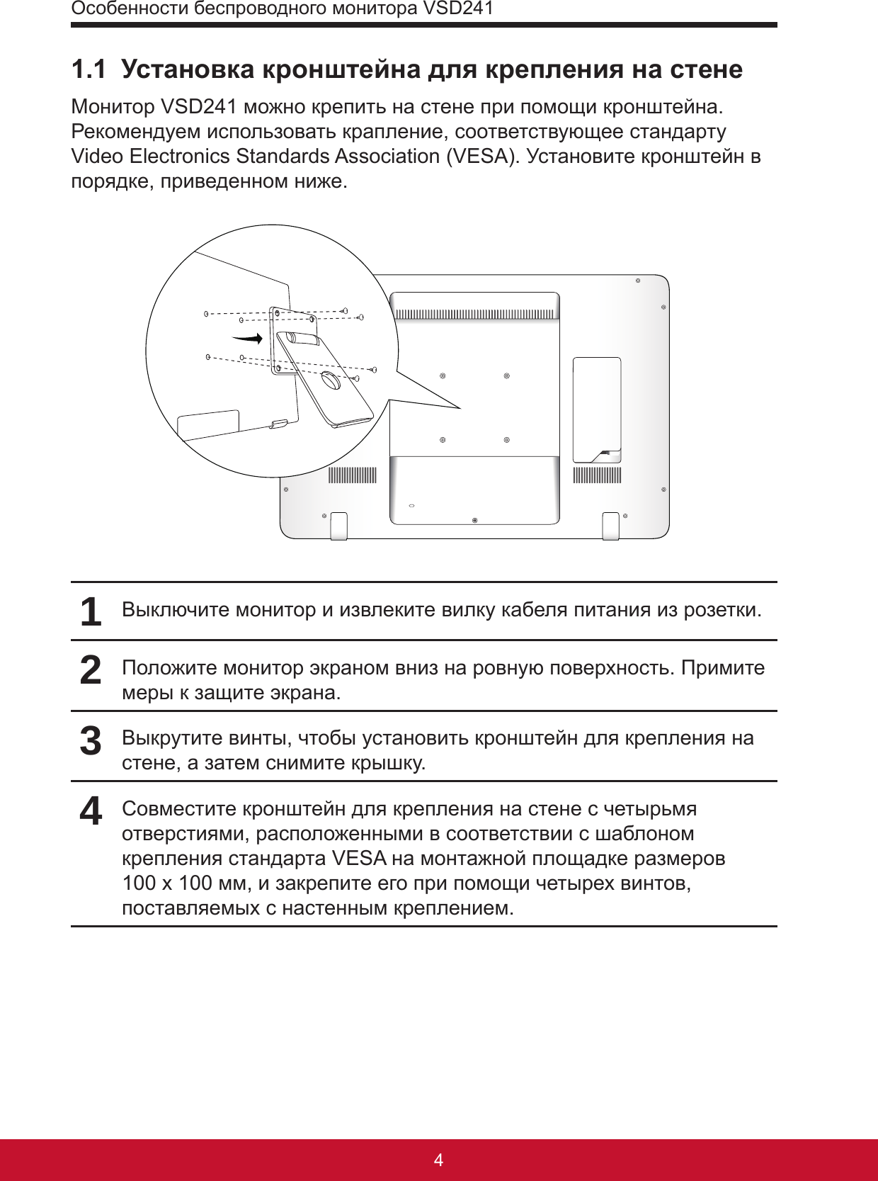 Особенности беспроводного монитора VSD241541.1  Установка кронштейна для крепления на стенеМонитор VSD241 можно крепить на стене при помощи кронштейна. Рекомендуем использовать крапление, соответствующее стандарту Video Electronics Standards Association (VESA). Установите кронштейн в порядке, приведенном ниже.1Выключите монитор и извлеките вилку кабеля питания из розетки.2Положите монитор экраном вниз на ровную поверхность. Примите меры к защите экрана.3Выкрутите винты, чтобы установить кронштейн для крепления на стене, а затем снимите крышку.4Совместите кронштейн для крепления на стене с четырьмя отверстиями, расположенными в соответствии с шаблоном крепления стандарта VESA на монтажной площадке размеров 100 х 100 мм, и закрепите его при помощи четырех винтов, поставляемых с настенным креплением.