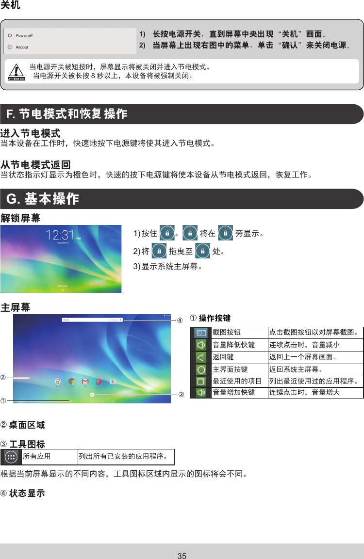 35关机1)   长按电源开关，直到屏幕中央出现“关机”画面。■2)   当屏幕上出现右图中的菜单，单击“确认”来关闭电源。   当电源开关被短按时，屏幕显示将被关闭并进入节电模式。 当电源开关被长按 8秒以上，本设备将被强制关闭。F. 节电模式和恢复操作进入节电模式当本设备在工作时，快速地按下电源键将使其进入节电模式。从节电模式返回当状态指示灯显示为橙色时，快速的按下电源键将使本设备从节电模式返回，恢复工作。G. 基本操作解锁屏幕1) 按住 。 将在   旁显示。2) 将  拖曳至   处。3) 显示系统主屏幕。主屏幕 操作按键截图按钮 点击截图按钮以对屏幕截图。音量降低快键 连续点击时，音量减小返回键 返回上一个屏幕画面。主界面按键 返回系统主屏幕。最近使用的项目 列出最近使用过的应用程序。音量增加快键 连续点击时，音量增大 桌面区域 工具图标所有应用 列出所有已安装的应用程序。根据当前屏幕显示的不同内容，工具图标区域内显示的图标将会不同。 状态显示