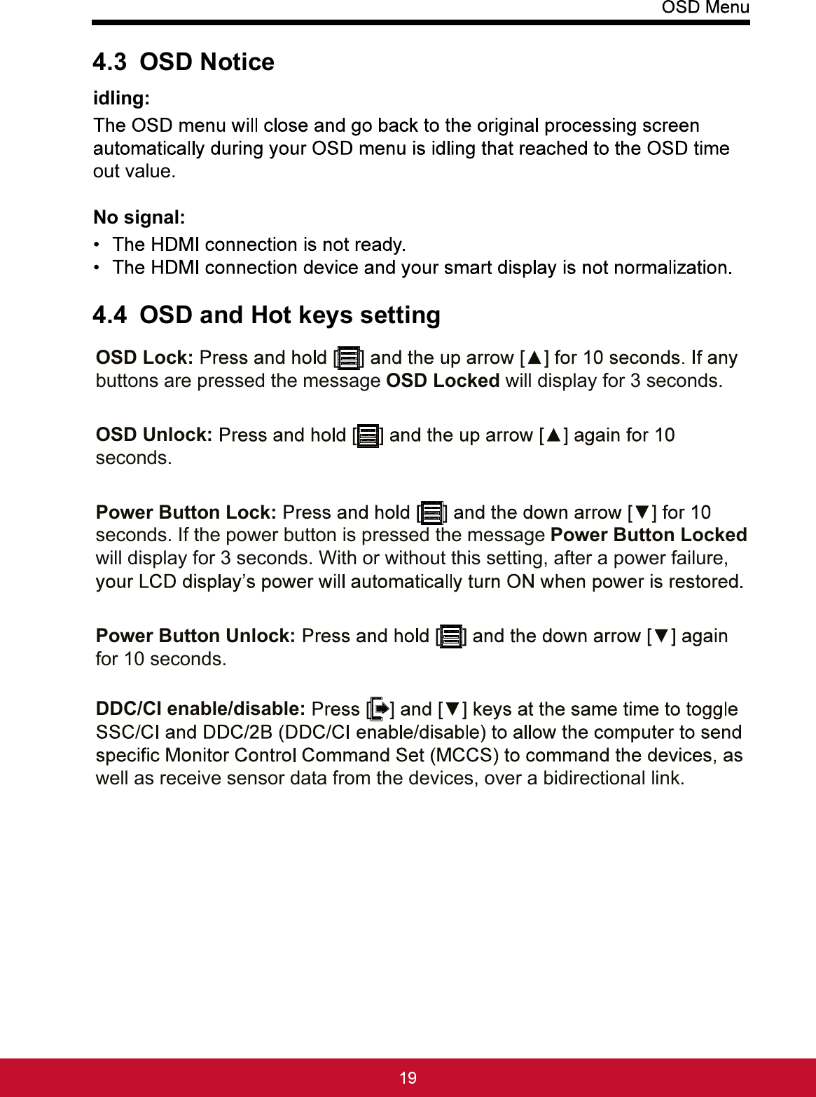 4.3 OSD Noticeidling: out value. No signal: 4.4 OSD and Hot keys settingOSD Lock:buttons are pressed the message OSD Locked will display for 3 seconds.OSD Unlock:seconds.Power Button Lock:seconds. If the power button is pressed the message Power Button Locked will display for 3 seconds. With or without this setting, after a power failure, Power Button Unlock:for 10 seconds.DDC/CI enable/disable:well as receive sensor data from the devices, over a bidirectional link.