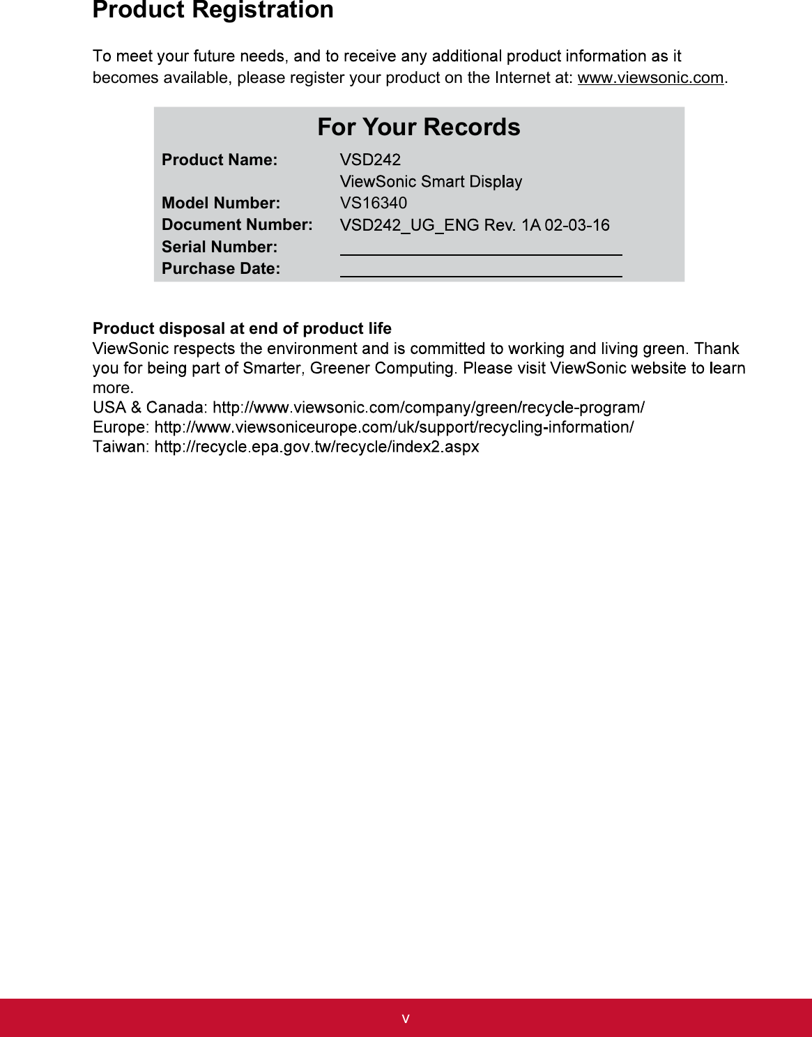 vProduct Registrationbecomes available, please register your product on the Internet at: www.viewsonic.com.For Your RecordsProduct Name:Model Number:Document Number:Serial Number:Purchase Date:VS16340Product disposal at end of product lifemore.