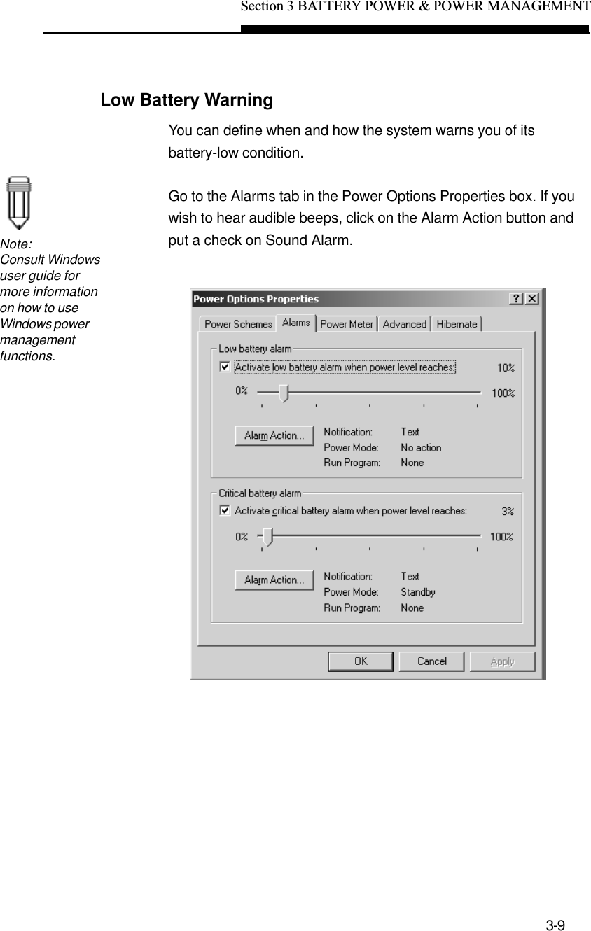 Section 3 BATTERY POWER &amp; POWER MANAGEMENT3-9Low Battery WarningNote:Consult Windowsuser guide formore informationon how to useWindows powermanagementfunctions.You can define when and how the system warns you of itsbattery-low condition.Go to the Alarms tab in the Power Options Properties box. If youwish to hear audible beeps, click on the Alarm Action button andput a check on Sound Alarm.