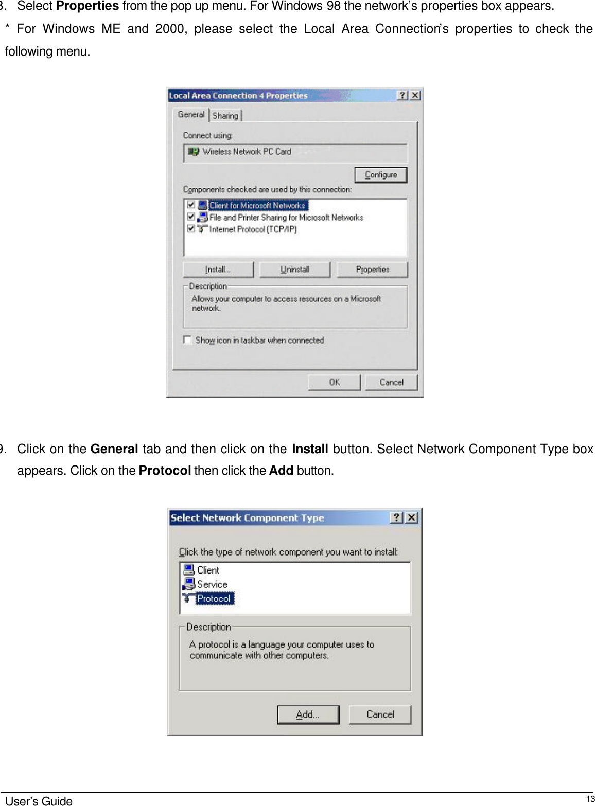                                                                                                                                                                                                                                                                                                                                        User’s Guide  13 8. Select Properties from the pop up menu. For Windows 98 the network’s properties box appears.  * For Windows ME and 2000, please select the Local Area Connection’s properties to check the following menu.     9. Click on the General tab and then click on the Install button. Select Network Component Type box appears. Click on the Protocol then click the Add button.  