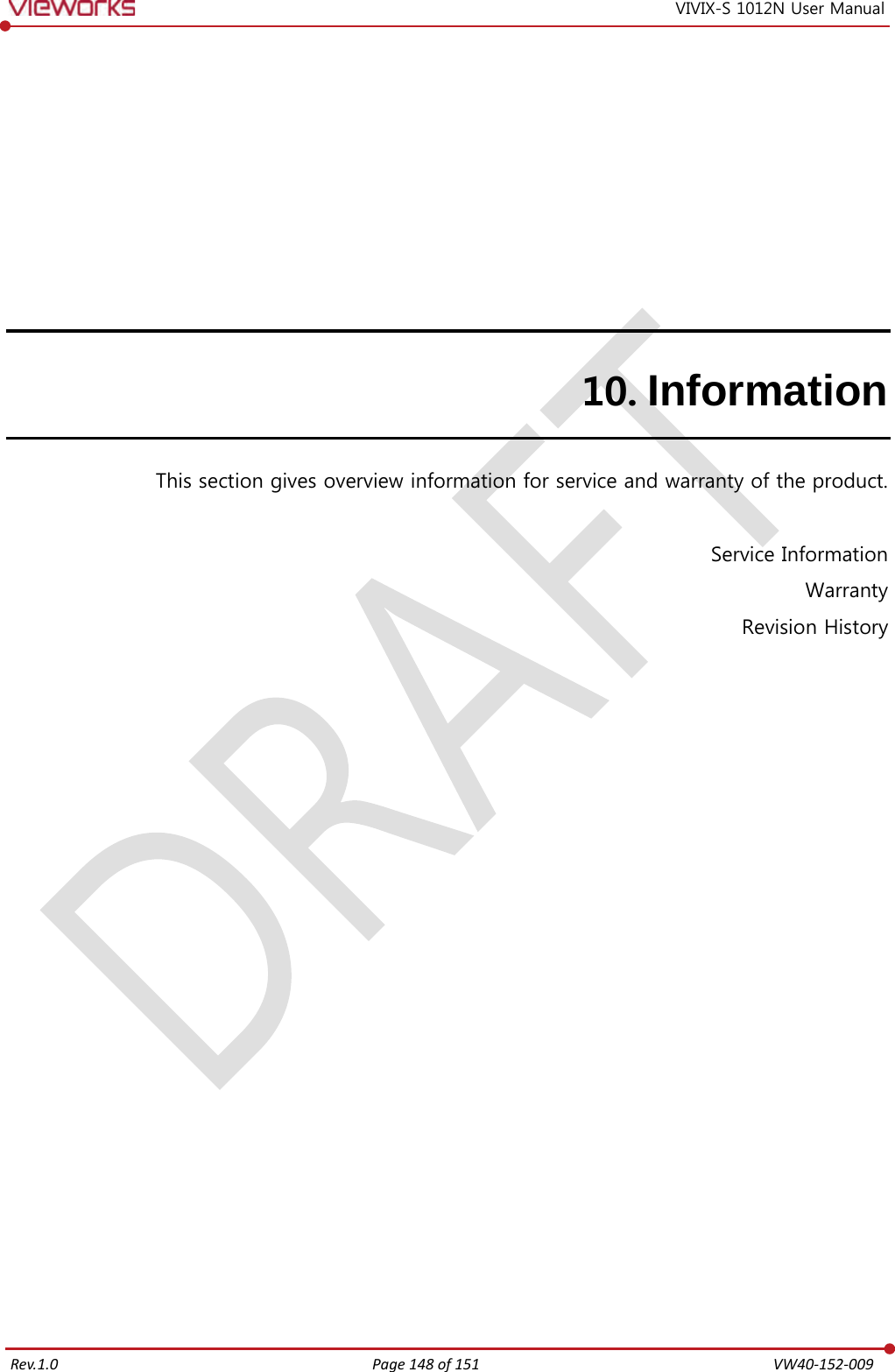   Rev.1.0 Page 148 of 151  VW40-152-009 VIVIX-S 1012N User Manual 10. Information This section gives overview information for service and warranty of the product.  Service Information Warranty Revision History        
