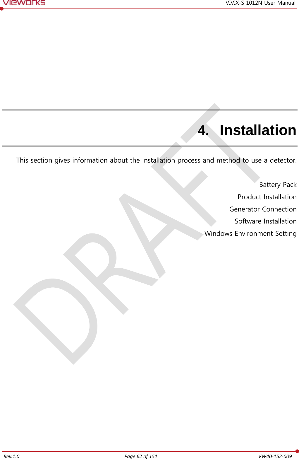   Rev.1.0 Page 62 of 151  VW40-152-009 VIVIX-S 1012N User Manual 4. Installation This section gives information about the installation process and method to use a detector.  Battery Pack Product Installation Generator Connection Software Installation Windows Environment Setting         