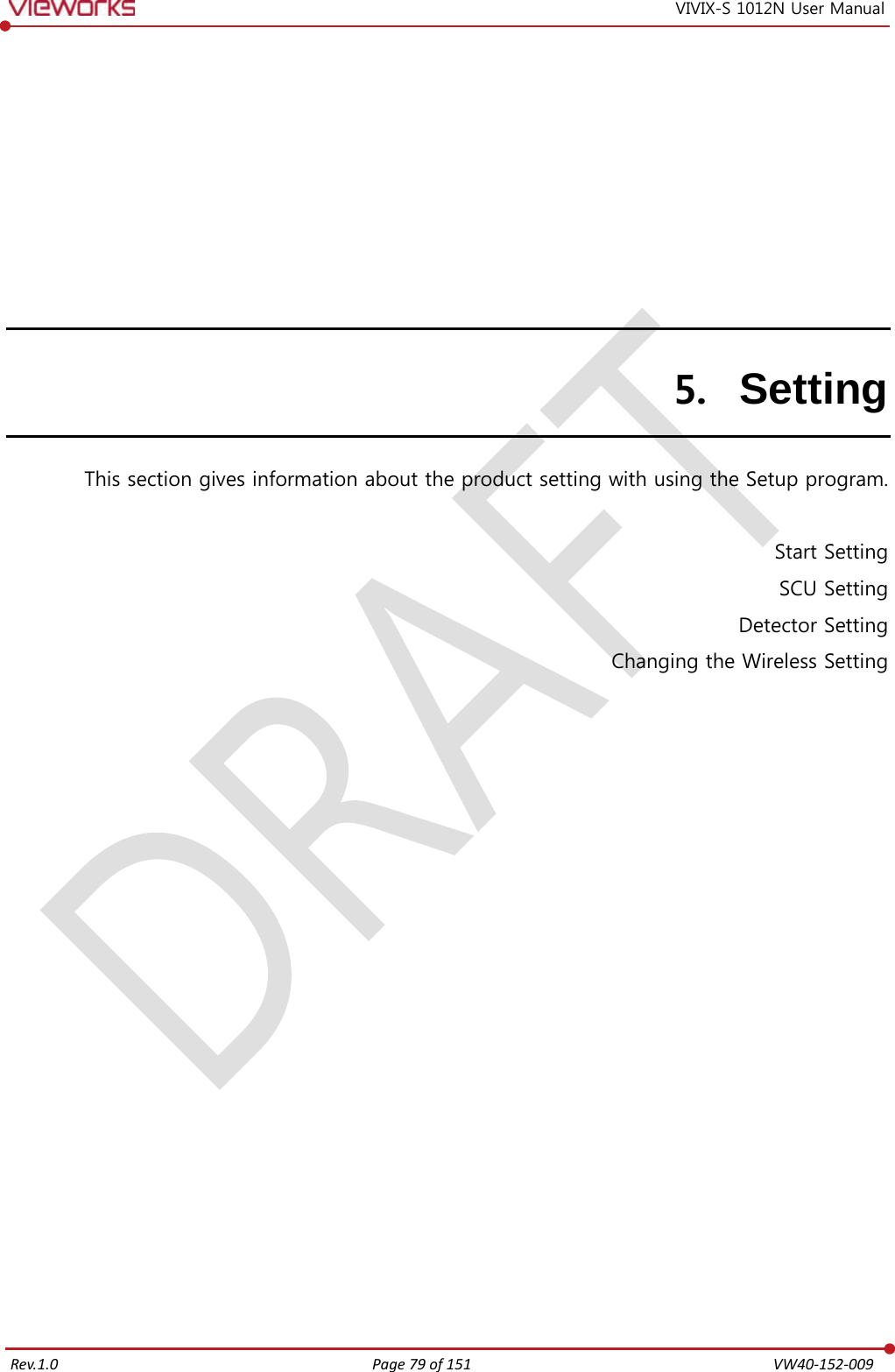   Rev.1.0 Page 79 of 151  VW40-152-009 VIVIX-S 1012N User Manual 5. Setting This section gives information about the product setting with using the Setup program.  Start Setting SCU Setting Detector Setting Changing the Wireless Setting   