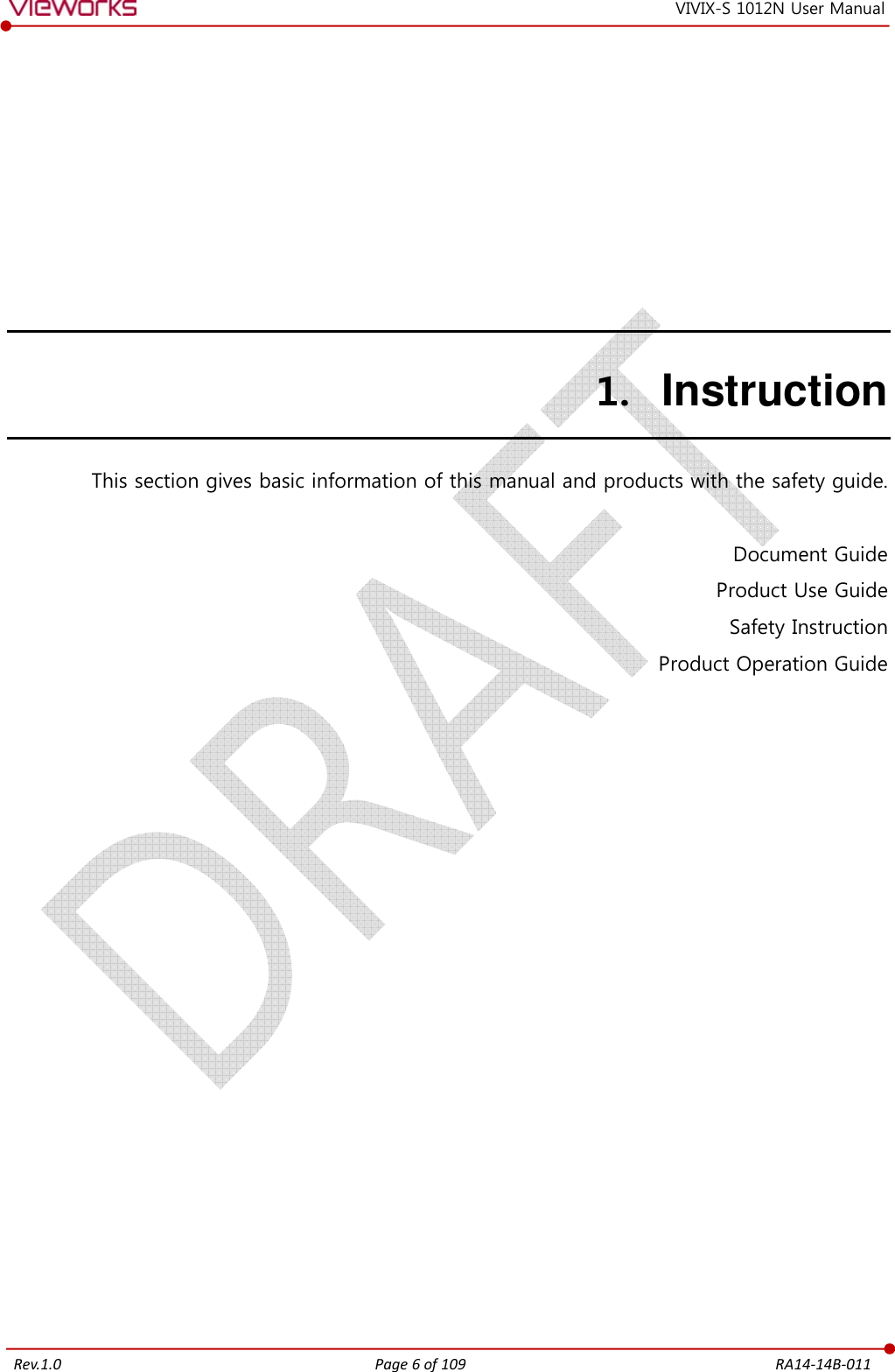   Rev.1.0 Page 6 of 109  RA14-14B-011 VIVIX-S 1012N User Manual 1. Instruction This section gives basic information of this manual and products with the safety guide.  Document Guide Product Use Guide Safety Instruction Product Operation Guide  