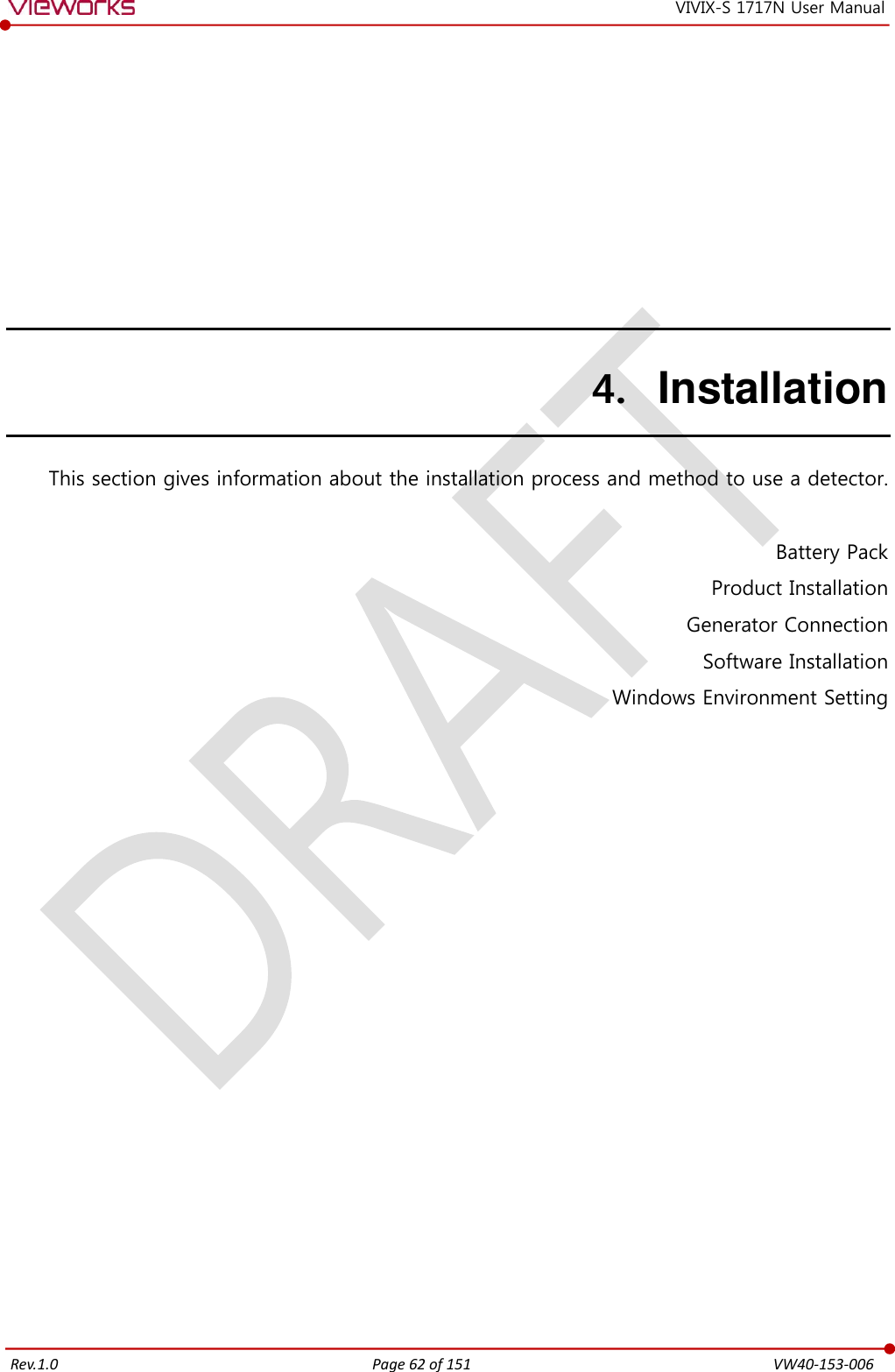   Rev.1.0 Page 62 of 151  VW40-153-006 VIVIX-S 1717N User Manual 4. Installation This section gives information about the installation process and method to use a detector.  Battery Pack Product Installation Generator Connection Software Installation Windows Environment Setting         