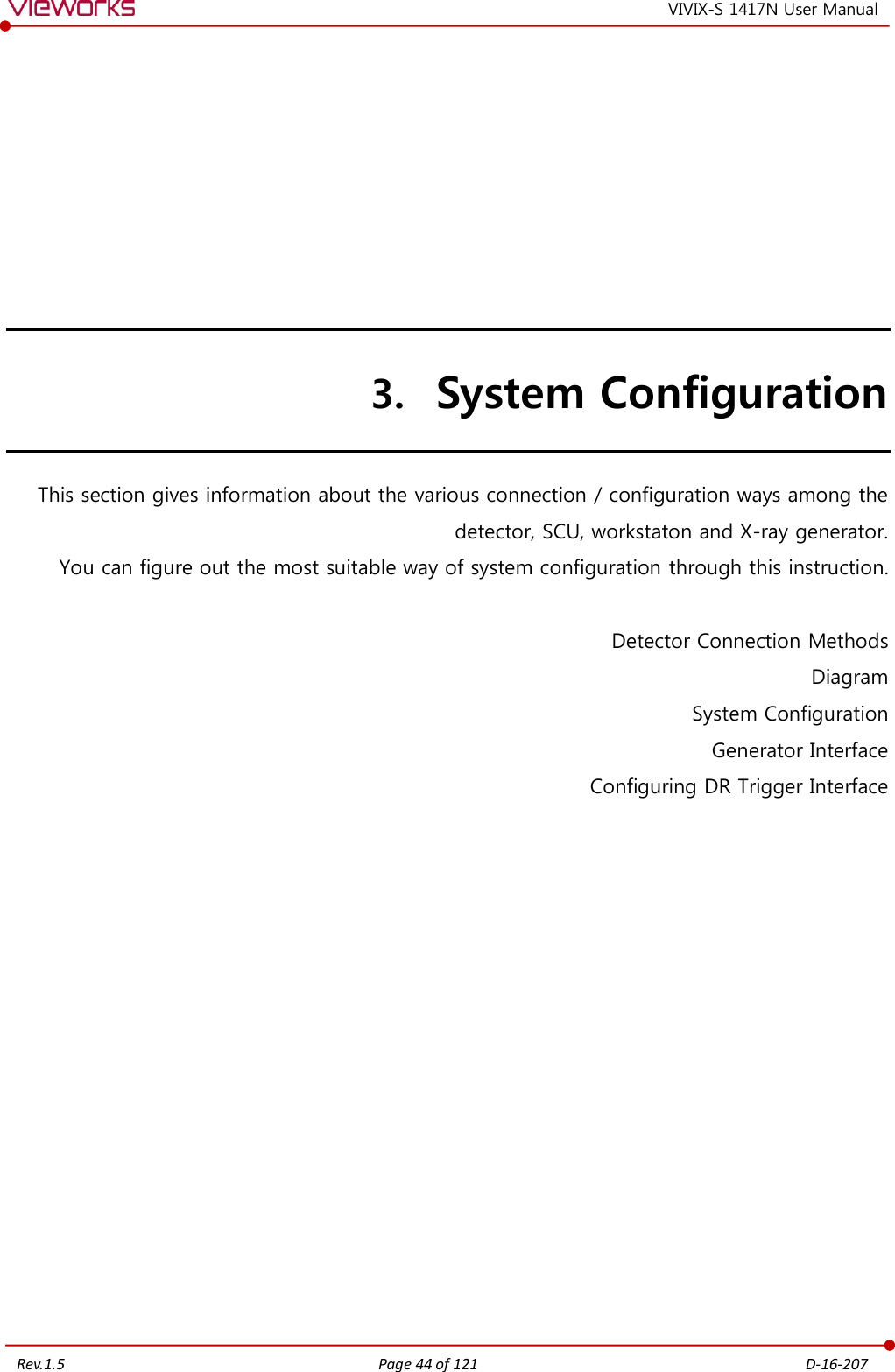   Rev.1.5 Page 44 of 121  D-16-207 VIVIX-S 1417N User Manual 3. System Configuration This section gives information about the various connection / configuration ways among the detector, SCU, workstaton and X-ray generator. You can figure out the most suitable way of system configuration through this instruction.  Detector Connection Methods Diagram System Configuration Generator Interface Configuring DR Trigger Interface             