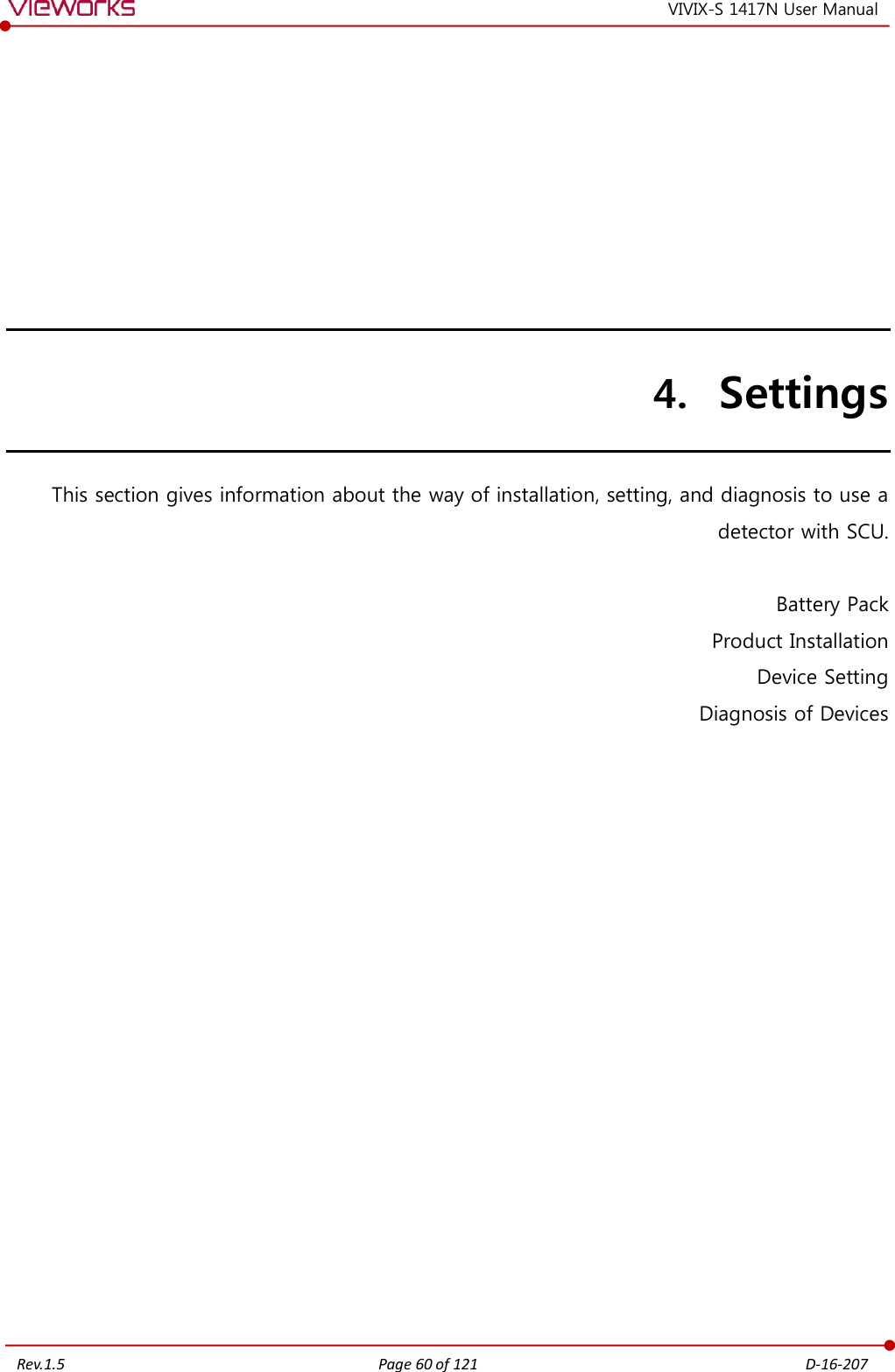   Rev.1.5 Page 60 of 121  D-16-207 VIVIX-S 1417N User Manual 4. Settings This section gives information about the way of installation, setting, and diagnosis to use a detector with SCU.  Battery Pack Product Installation Device Setting Diagnosis of Devices         