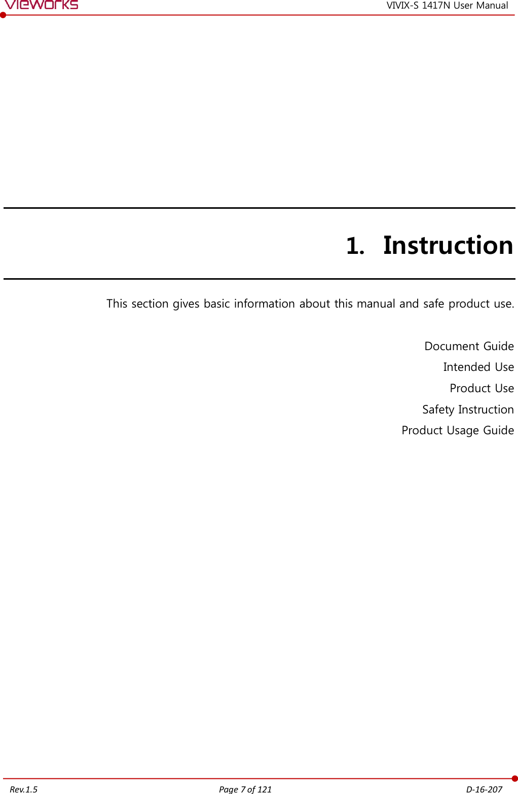   Rev.1.5 Page 7 of 121  D-16-207 VIVIX-S 1417N User Manual  1. Instruction This section gives basic information about this manual and safe product use.  Document Guide Intended Use Product Use Safety Instruction Product Usage Guide  