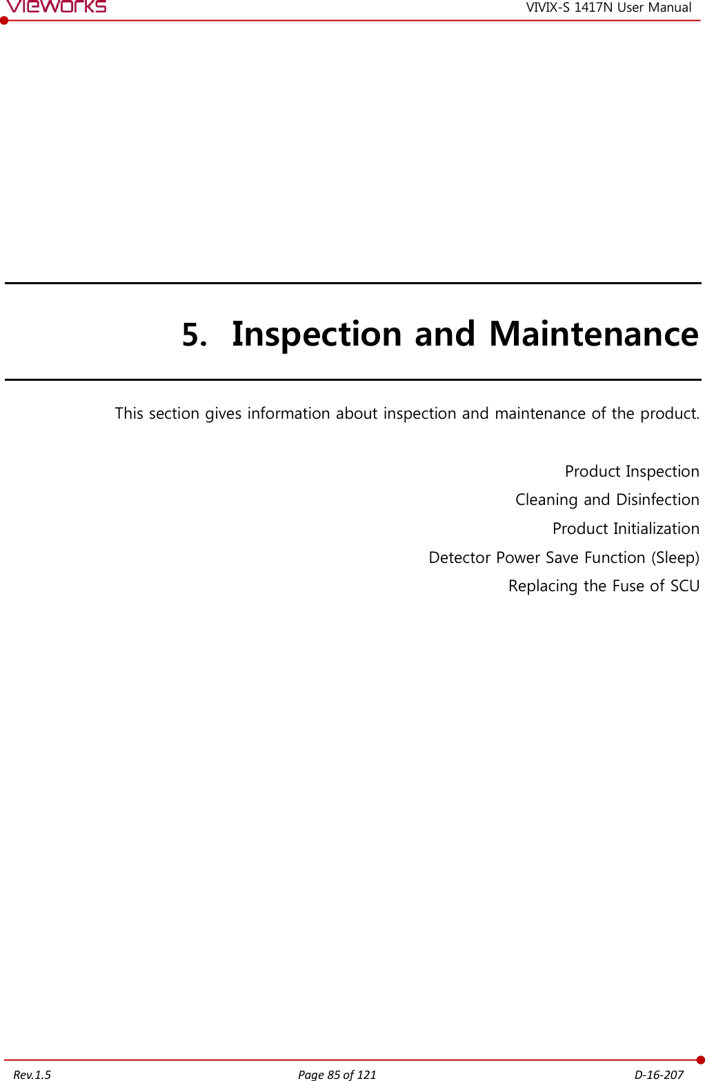   Rev.1.5 Page 85 of 121  D-16-207 VIVIX-S 1417N User Manual  5. Inspection and Maintenance This section gives information about inspection and maintenance of the product.  Product Inspection Cleaning and Disinfection Product Initialization Detector Power Save Function (Sleep) Replacing the Fuse of SCU   