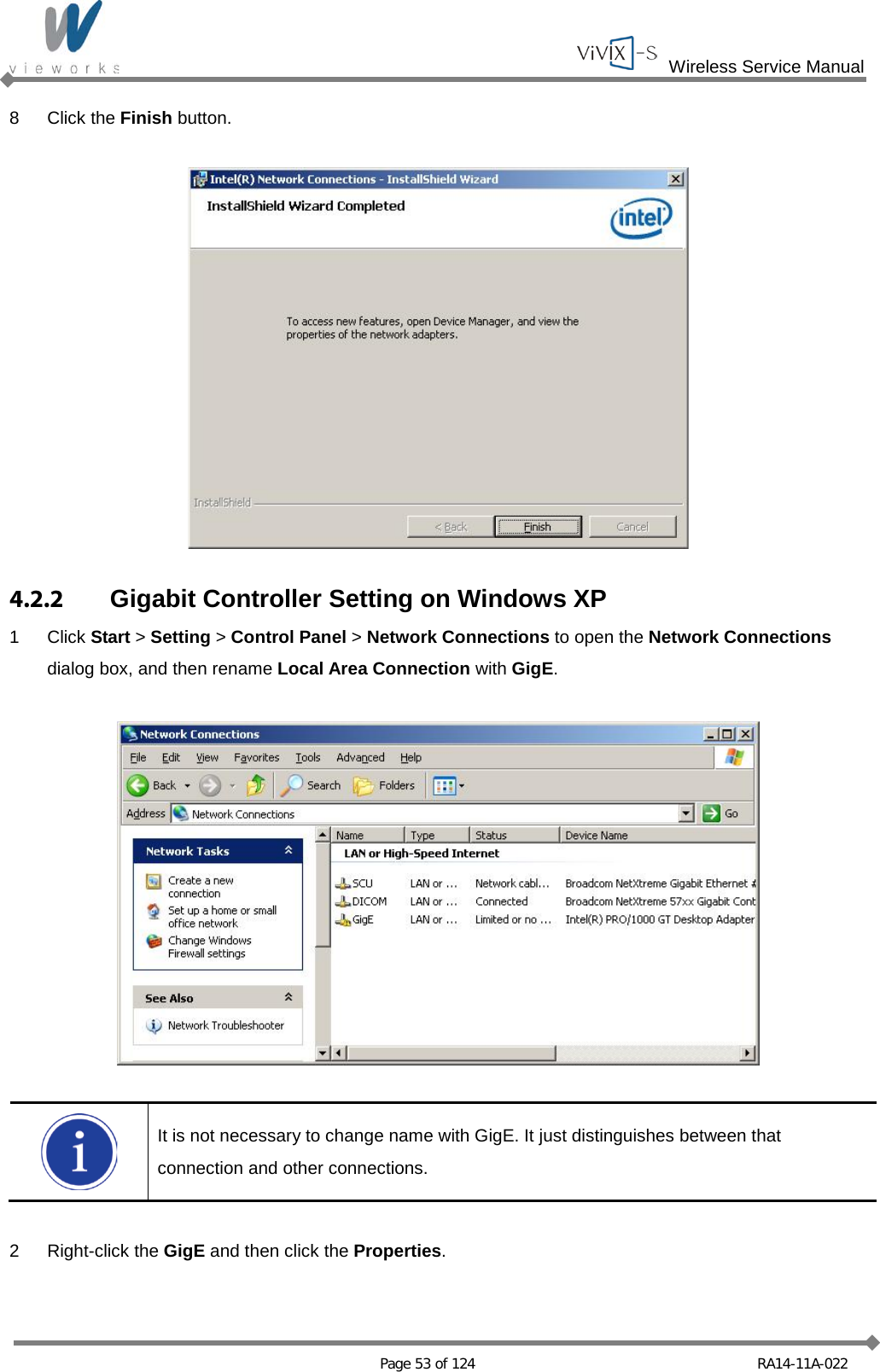  Wireless Service Manual   Page 53 of 124 RA14-11A-022 8  Click the Finish button.    4.2.2 Gigabit Controller Setting on Windows XP 1  Click Start &gt; Setting &gt; Control Panel &gt; Network Connections to open the Network Connections   dialog box, and then rename Local Area Connection with GigE.     It is not necessary to change name with GigE. It just distinguishes between that connection and other connections.  2  Right-click the GigE and then click the Properties.  
