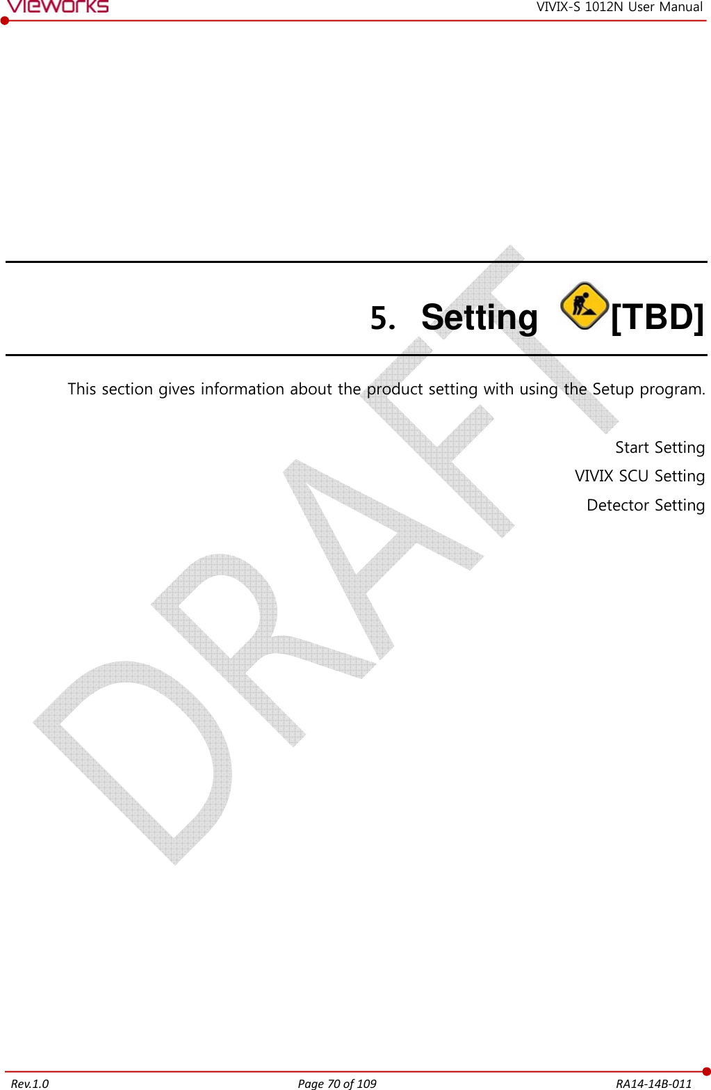   Rev.1.0 Page 70 of 109  RA14-14B-011 VIVIX-S 1012N User Manual 5. Setting  [TBD] This section gives information about the product setting with using the Setup program.  Start Setting VIVIX SCU Setting Detector Setting    