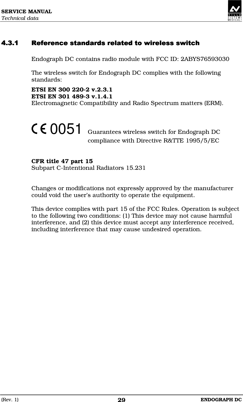 SERVICE MANUAL Technical data (Rev. 1)  ENDOGRAPH DC 29   DDEDDEEDDDDEDDEEDDDDEDDEEDDDDEDDEEDDEDDEDDEDDEDD Endograph DC contains radio module with FCC ID: 2ABYS76593030  The wireless switch for Endograph DC complies with the following standards: ETSI EN 300 220-2 v.2.3.1 ETSI EN 301 489-3 v.1.4.1 Electromagnetic Compatibility and Radio Spectrum matters (ERM).     0051  Guarantees wireless switch for Endograph DC compliance with Directive R&amp;TTE 1995/5/EC   CFR title 47 part 15 Subpart C-Intentional Radiators 15.231   Changes or modifications not expressly approved by the manufacturer could void the user’s authority to operate the equipment.  This device complies with part 15 of the FCC Rules. Operation is subject to the following two conditions: (1) This device may not cause harmful interference, and (2) this device must accept any interference received, including interference that may cause undesired operation.    