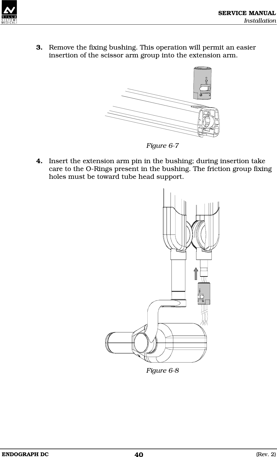 SERVICE MANUAL Installation ENDOGRAPH DC  (Rev. 2) 40  3. Remove the fixing bushing. This operation will permit an easier insertion of the scissor arm group into the extension arm.   Figure 6-7  4. Insert the extension arm pin in the bushing; during insertion take care to the O-Rings present in the bushing. The friction group fixing holes must be toward tube head support.   Figure 6-8   
