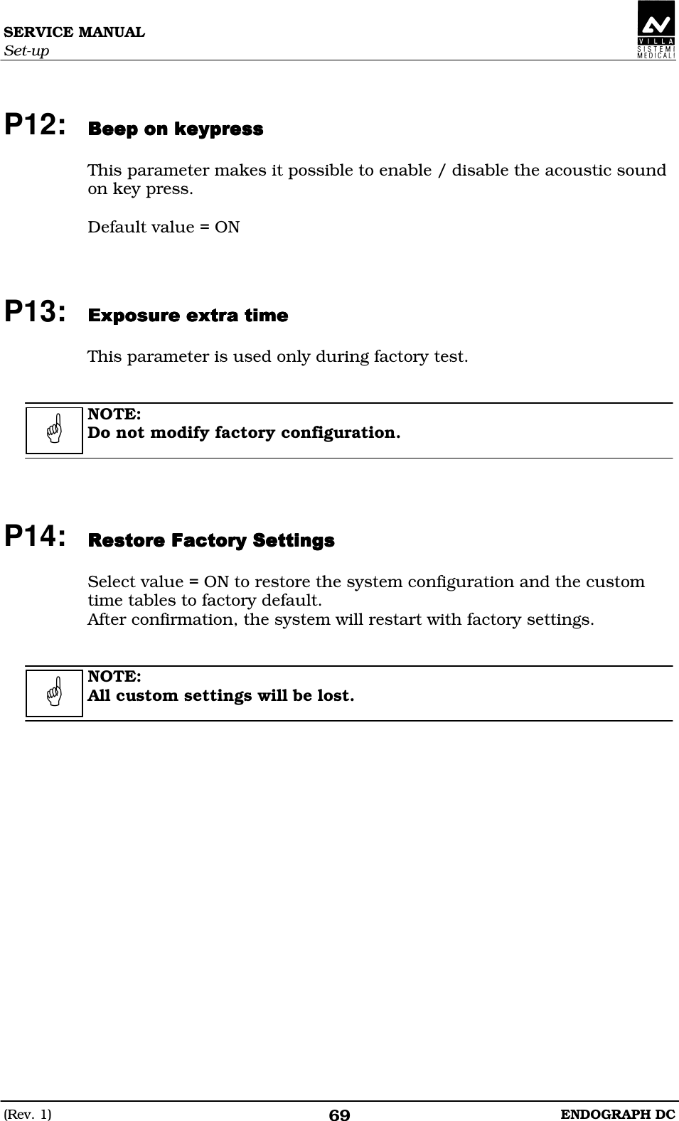 SERVICE MANUAL Set-up (Rev. 1)  ENDOGRAPH DC 69  P12: DDDEDDDDEDDDDEDDDDED  This parameter makes it possible to enable / disable the acoustic sound on key press.  Default value = ON    P13: EDDEDEDDEDEDDEDEDDED  This parameter is used only during factory test.   NOTE: Do not modify factory configuration.     P14: DEDECDDEDECDDEDECDDEDECD  Select value = ON to restore the system configuration and the custom time tables to factory default. After confirmation, the system will restart with factory settings.   NOTE: All custom settings will be lost.      