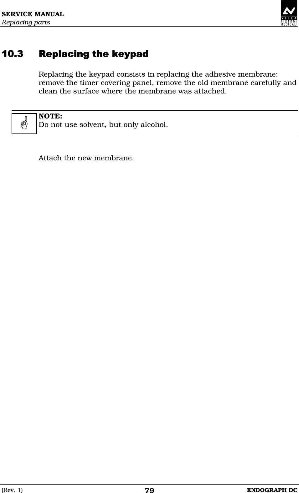 SERVICE MANUAL Replacing parts (Rev. 1)  ENDOGRAPH DC 79   DDDDDDDDDDDD Replacing the keypad consists in replacing the adhesive membrane: remove the timer covering panel, remove the old membrane carefully and clean the surface where the membrane was attached.   NOTE: Do not use solvent, but only alcohol.    Attach the new membrane.   