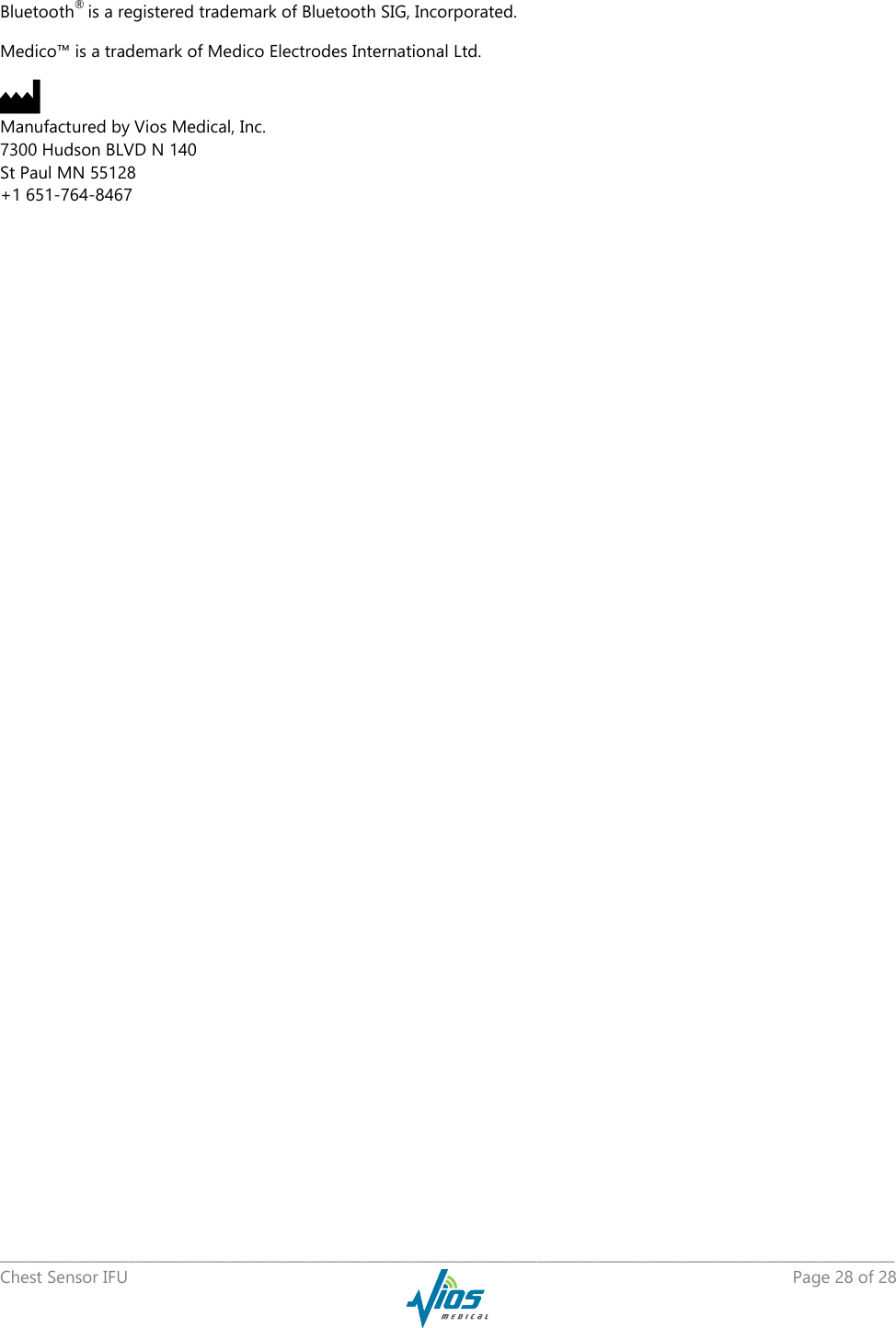   _____________________________________________________________________________________________________________________________ Chest Sensor IFU    Page 28 of 28  Bluetooth® is a registered trademark of Bluetooth SIG, Incorporated. Medico™ is a trademark of Medico Electrodes International Ltd.      Manufactured by Vios Medical, Inc. 7300 Hudson BLVD N 140 St Paul MN 55128 +1 651-764-8467 
