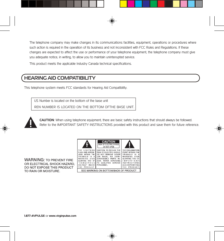 1.877.4VPULSE or www.virginpulse.comThe telephone company may make changes in its communications facilities, equipment, operations or procedures wheresuch action is required in the operation of its business and not inconsistent with FCC Rules and Regulations. If thesechanges are expected to affect the use or performance of your telephone equipment, the telephone company must giveyou adequate notice, in writing, to allow you to maintain uninterrupted service.This product meets the applicable Industry Canada technical specifications.HEARING AID COMPATIBILITYThis telephone system meets FCC standards for Hearing Aid Compatibility.US Number is located on the bottom of the base unitREN NUMBER IS LOCATED ON THE BOTTOM OFTHE BASE UNIT.CAUTION: When using telephone equipment, there are basic safety instructions that should always be followed.Refer to the IMPORTANT SAFETY INSTRUCTIONS provided with this product and save them for future reference.