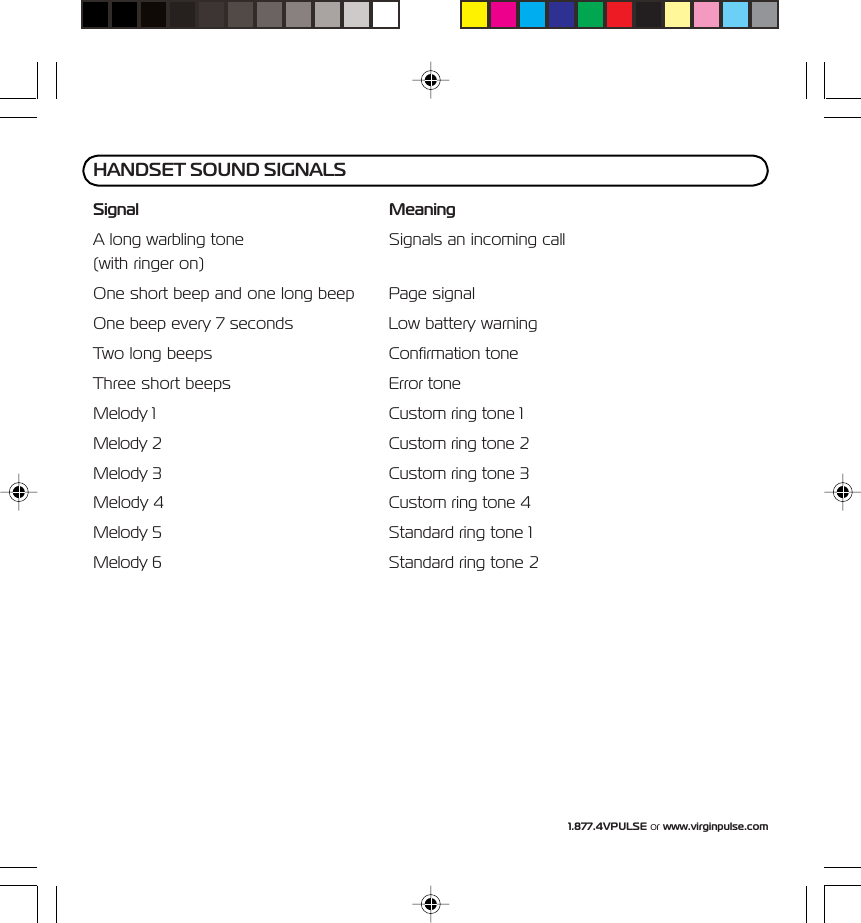 1.877.4VPULSE or www.virginpulse.comSignal MeaningA long warbling tone Signals an incoming call(with ringer on)One short beep and one long beep Page signalOne beep every 7 seconds Low battery warningTwo long beeps Confirmation toneThree short beeps Error toneMelody 1 Custom ring tone 1Melody 2 Custom ring tone 2Melody 3 Custom ring tone 3Melody 4 Custom ring tone 4Melody 5 Standard ring tone 1Melody 6 Standard ring tone 2HANDSET SOUND SIGNALS