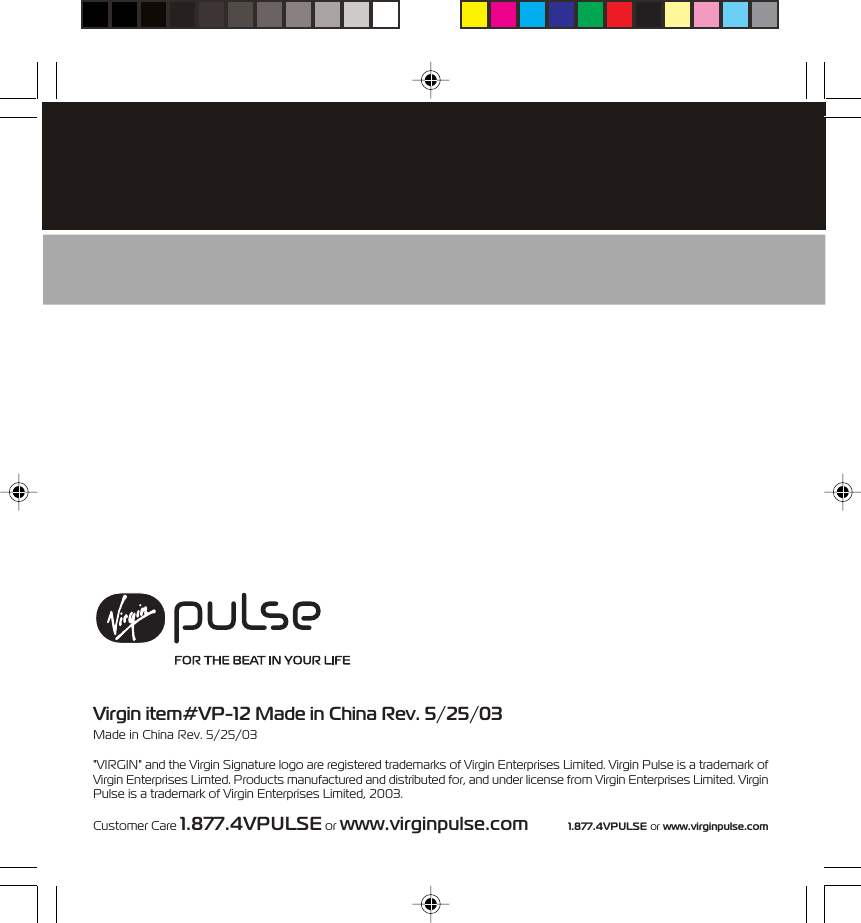1.877.4VPULSE or www.virginpulse.comVirgin item#VP-12 Made in China Rev. 5/25/03Made in China Rev. 5/25/03"VIRGIN" and the Virgin Signature logo are registered trademarks of Virgin Enterprises Limited. Virgin Pulse is a trademark ofVirgin Enterprises Limted. Products manufactured and distributed for, and under license from Virgin Enterprises Limited. VirginPulse is a trademark of Virgin Enterprises Limited, 2003.Customer Care 1.877.4VPULSE or www.virginpulse.com