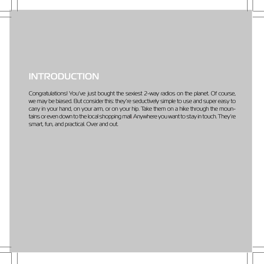 1.877.4VPULSE or www.virginpulse.comINTRODUCTIONCongratulations! You&rsquo;ve just bought the sexiest 2-way radios on the planet. Of course,we may be biased. But consider this: they&rsquo;re seductively simple to use and super easy tocarry in your hand, on your arm, or on your hip. Take them on a hike through the moun-tains or even down to the local shopping mall. Anywhere you want to stay in touch. They&rsquo;resmart, fun, and practical. Over and out.