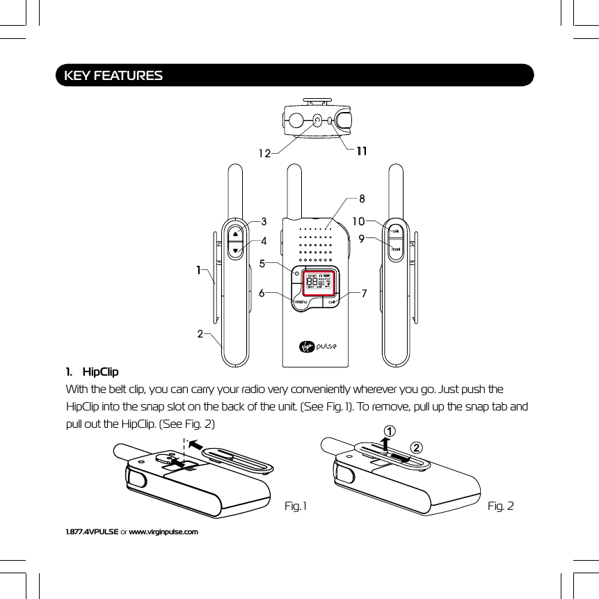 1.877.4VPULSE or www.virginpulse.com1. HipClipWith the belt clip, you can carry your radio very conveniently wherever you go. Just push theHipClip into the snap slot on the back of the unit. (See Fig. 1). To remove, pull up the snap tab andpull out the HipClip. (See Fig. 2)KEY FEATURESFig. 1 Fig. 2