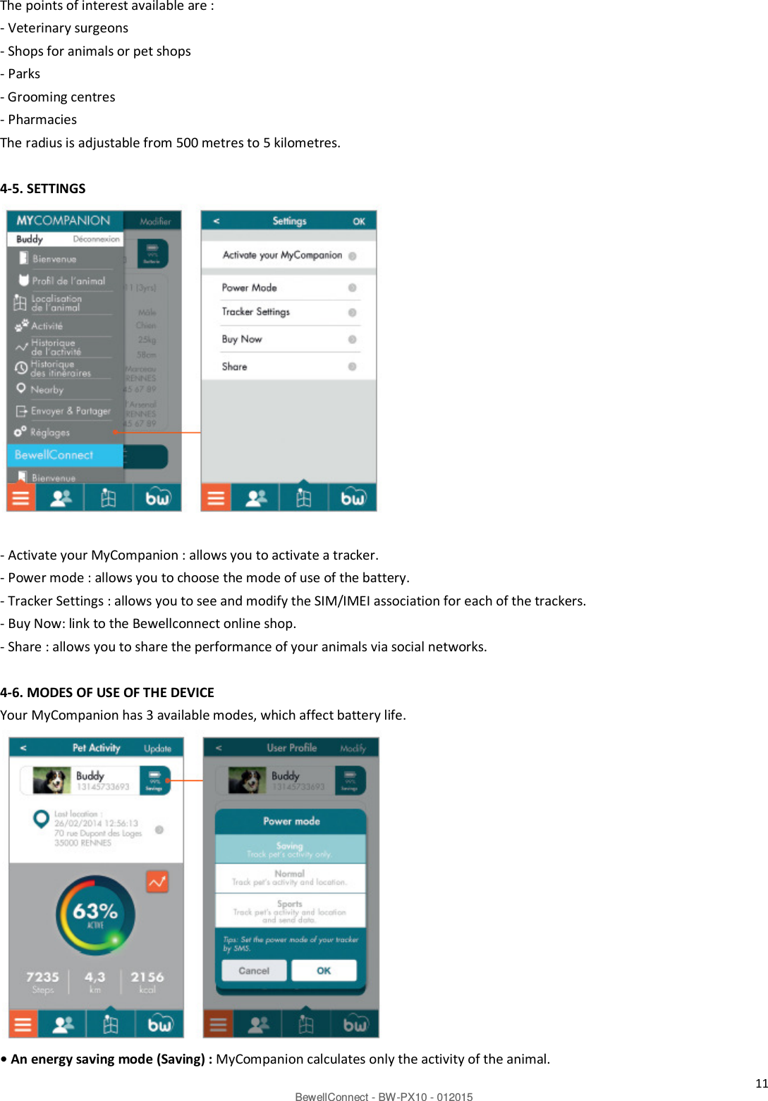 11 BewellConnect - BW-PX10 - 012015 The points of interest available are : - Veterinary surgeons - Shops for animals or pet shops - Parks - Grooming centres - Pharmacies The radius is adjustable from 500 metres to 5 kilometres.  4-5. SETTINGS                - Activate your MyCompanion : allows you to activate a tracker. - Power mode : allows you to choose the mode of use of the battery. - Tracker Settings : allows you to see and modify the SIM/IMEI association for each of the trackers. - Buy Now: link to the Bewellconnect online shop. - Share : allows you to share the performance of your animals via social networks.  4-6. MODES OF USE OF THE DEVICE Your MyCompanion has 3 available modes, which affect battery life.               • An energy saving mode (Saving) : MyCompanion calculates only the activity of the animal. 