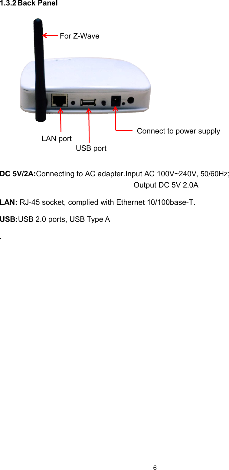 6  1.3.2 Back Panel    DC 5V/2A:Connecting to AC adapter.Input AC 100V~240V, 50/60Hz; Output DC 5V 2.0A LAN: RJ-45 socket, complied with Ethernet 10/100base-T. USB:USB 2.0 ports, USB Type A .  Connect to power supply For Z-Wave USB port LAN port 
