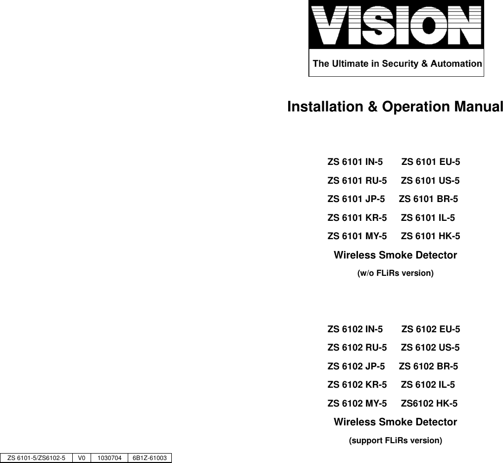                                 Installation &amp; Operation Manual   ZS 6101 IN-5        ZS 6101 EU-5 ZS 6101 RU-5      ZS 6101 US-5 ZS 6101 JP-5      ZS 6101 BR-5 ZS 6101 KR-5      ZS 6101 IL-5 ZS 6101 MY-5      ZS 6101 HK-5 Wireless Smoke Detector   (w/o FLiRs version)   ZS 6102 IN-5        ZS 6102 EU-5 ZS 6102 RU-5      ZS 6102 US-5 ZS 6102 JP-5      ZS 6102 BR-5 ZS 6102 KR-5      ZS 6102 IL-5 ZS 6102 MY-5      ZS6102 HK-5 Wireless Smoke Detector   (support FLiRs version)  ZS 6101-5/ZS6102-5 V0 1030704 6B1Z-61003 