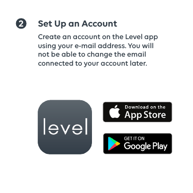 2Set Up an AccountCreate an account on the Level app using your e-mail address. You will not be able to change the email connected to your account later. 