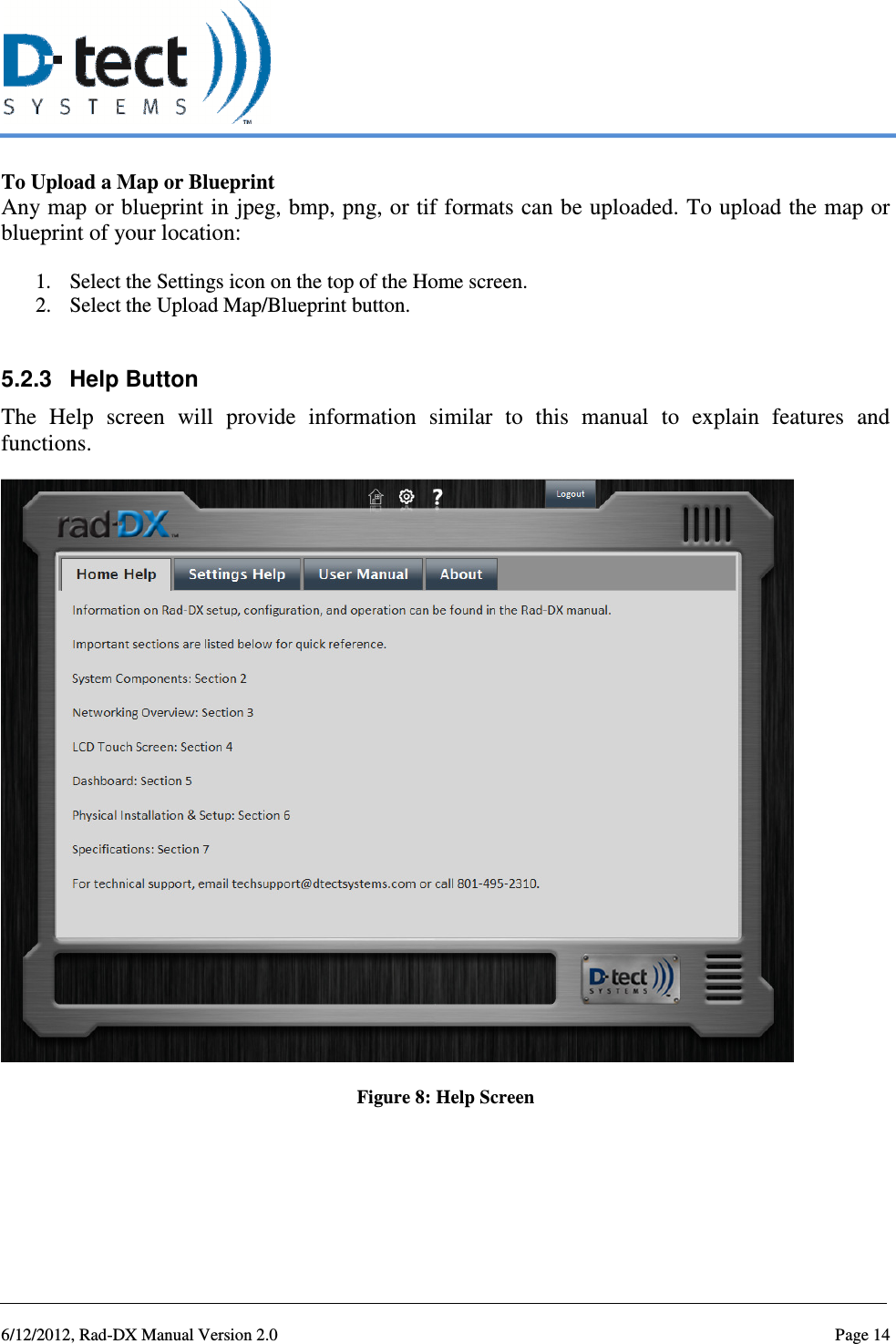   6/12/2012, Rad-DX Manual Version 2.0  Page 14 To Upload a Map or Blueprint Any map or blueprint in jpeg, bmp, png, or tif formats can be uploaded. To upload the map or blueprint of your location: 1. Select the Settings icon on the top of the Home screen. 2. Select the Upload Map/Blueprint button.  5.2.3  Help Button  The  Help  screen  will  provide  information  similar  to  this  manual  to  explain  features  and functions.  Figure 8: Help Screen   