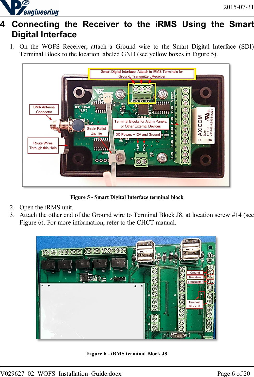   2015-07-31 V029627_02_WOFS_Installation_Guide.docx  Page 6 of 20  4  Connecting  the  Receiver  to  the  iRMS  Using  the  Smart Digital Interface 1. On  the  WOFS  Receiver,  attach  a  Ground  wire  to  the  Smart  Digital  Interface  (SDI) Terminal Block to the location labeled GND (see yellow boxes in Figure 5).  Figure 5 - Smart Digital Interface terminal block 2. Open the iRMS unit. 3. Attach the other end of the Ground wire to Terminal Block J8, at location screw #14 (see Figure 6). For more information, refer to the CHCT manual.   Figure 6 - iRMS terminal Block J8 