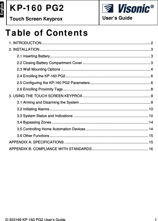 D-303169 KP-160 PG2 User’s Guide  1   KP-160 PG2 Touch Screen Keyprox   User’s Guide Table of Contents 1. INTRODUCTION..........................................................................................................22. INSTALLATION............................................................................................................32.1 Inserting Battery..................................................................................................32.2 Closing Battery Compartment Cover .................................................................. 32.3 Wall Mounting Options .......................................................................................42.4 Enrolling the KP-160 PG2...................................................................................62.5 Configuring the KP-160 PG2 Parameters...........................................................62.6 Enrolling Proximity Tags.....................................................................................83. USING THE TOUCH SCREEN KEYPROX..................................................................93.1 Arming and Disarming the System .....................................................................93.2 Initiating Alarms................................................................................................ 103.3 System Status and Indications ......................................................................... 103.4 Bypassing Zones.............................................................................................. 143.5 Controlling Home Automation Devices.............................................................143.6 Other Functions................................................................................................ 15APPENDIX A: SPECIFICATIONS..................................................................................15APPENDIX B: COMPLIANCE WITH STANDARDS.......................................................16  
