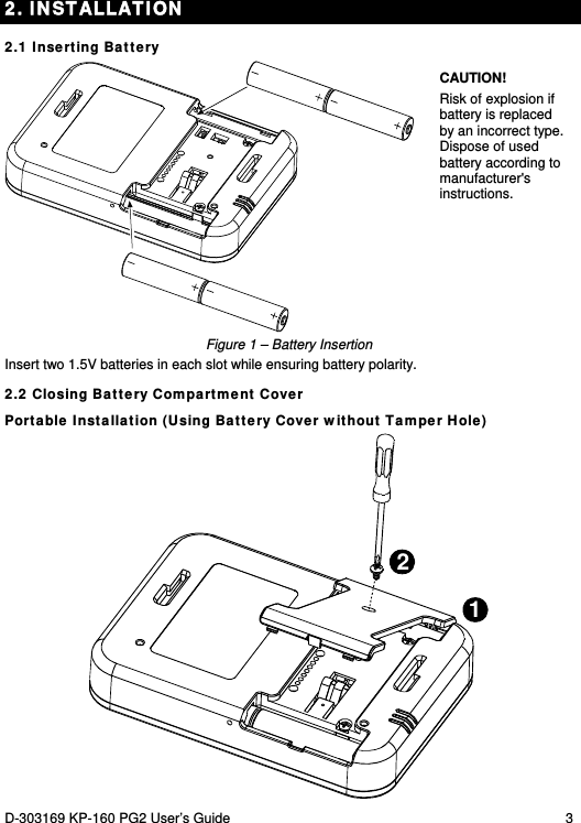 D-303169 KP-160 PG2 User’s Guide  3  2. INSTALLATION 2.1 Inserting Battery   CAUTION!  Risk of explosion if battery is replaced by an incorrect type. Dispose of used battery according to manufacturer&apos;s instructions. Figure 1 – Battery Insertion Insert two 1.5V batteries in each slot while ensuring battery polarity. 2.2 Closing Battery Compartment Cover Portable Installation (Using Battery Cover without Tamper Hole) 12 