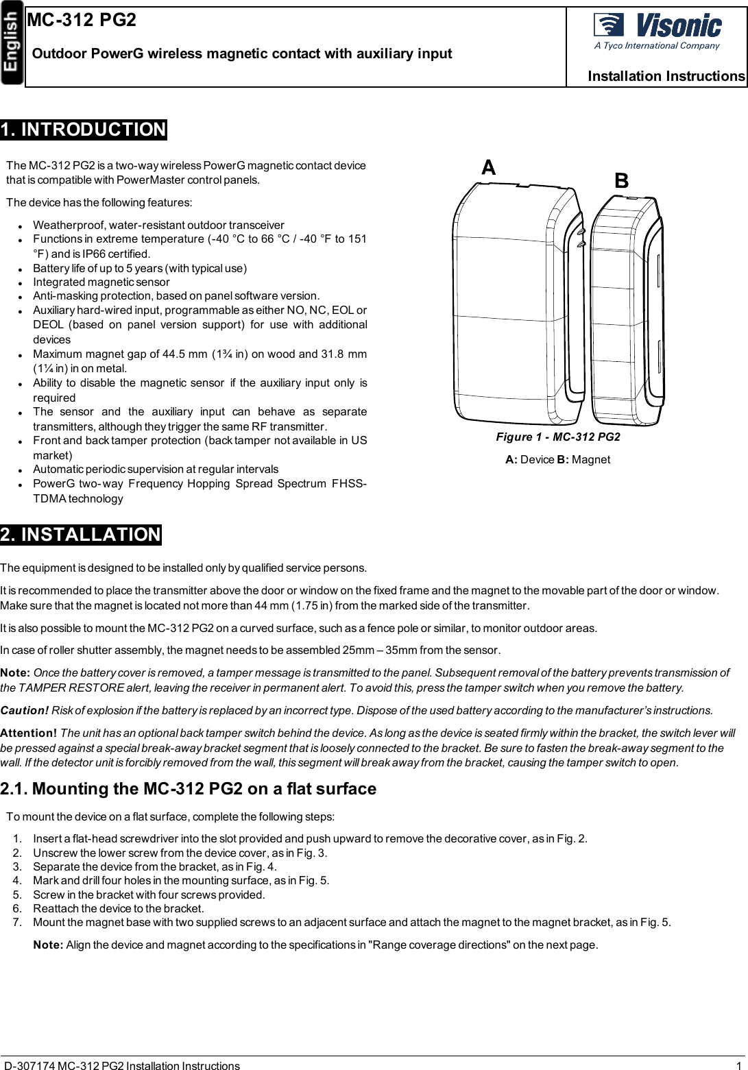 D-307174 MC-312 PG2 Installation Instructions 11. INTRODUCTIONThe MC-312 PG2 is a two-way wireless PowerG magnetic contact devicethat is compatible with PowerMaster control panels.The device has the following features:lWeatherproof, water-resistant outdoor transceiverlFunctions in extreme temperature (-40 °C to 66 °C / -40 °F to 151°F) and is IP66 certified.lBattery life of up to 5 years (with typical use)lIntegrated magnetic sensorlAnti-masking protection, based on panel software version.lAuxiliary hard-wired input, programmable as either NO, NC, EOL orDEOL (based on panel version support) for use with additionaldeviceslMaximum magnet gap of 44.5 mm (1¾ in) on wood and 31.8 mm(1¼ in) in on metal.lAbility to disable the magnetic sensor if the auxiliary input only isrequiredlThe sensor and the auxiliary input can behave as separatetransmitters, although they trigger the same RF transmitter.lFront and back tamper protection (back tamper not available in USmarket)lAutomatic periodic supervision at regular intervalslPowerG two- way Frequency Hopping Spread Spectrum FHSS-TDMA technologyFigure 1- MC-312 PG2A: Device B:Magnet2. INSTALLATIONThe equipment is designed to be installed only by qualified service persons.It is recommended to place the transmitter above the door or window on the fixed frame and the magnet to the movable part of the door or window.Make sure that the magnet is located not more than 44 mm (1.75 in) from the marked side of the transmitter.It is also possible to mount the MC-312 PG2 on a curved surface, such as a fence pole or similar, to monitor outdoor areas.In case of roller shutter assembly, the magnet needs to be assembled 25mm – 35mm from the sensor.Note: Once the battery cover is removed, a tamper message is transmitted to the panel. Subsequent removal of the battery prevents transmission ofthe TAMPER RESTORE alert, leaving the receiver in permanent alert. To avoid this, press the tamper switch when you remove the battery.Caution! Risk of explosion if the battery is replaced by an incorrect type. Dispose of the used battery according to the manufacturer’s instructions.Attention! The unit has an optional back tamper switch behind the device. As long as the device is seated firmly within the bracket, the switch lever willbe pressed against a special break-away bracket segment that is loosely connected to the bracket. Be sure to fasten the break-away segment to thewall. If the detector unit is forcibly removed from the wall, this segment will break away from the bracket, causing the tamper switch to open.2.1. Mounting the MC-312 PG2 on a flat surfaceTo mount the device on a flat surface, complete the following steps:1. Insert a flat-head screwdriver into the slot provided and push upward to remove the decorative cover, as in Fig. 2.2. Unscrew the lower screw from the device cover, as in Fig. 3.3. Separate the device from the bracket, as in Fig. 4.4. Mark and drill four holes in the mounting surface, as in Fig. 5.5. Screw in the bracket with four screws provided.6. Reattach the device to the bracket.7. Mount the magnet base with two supplied screws to an adjacent surface and attach the magnet to the magnet bracket, as in Fig. 5.Note: Align the device and magnet according to the specifications in &quot;Range coverage directions&quot; on the next page.MC-312 PG2Outdoor PowerG wireless magnetic contact with auxiliary inputInstallation Instructions