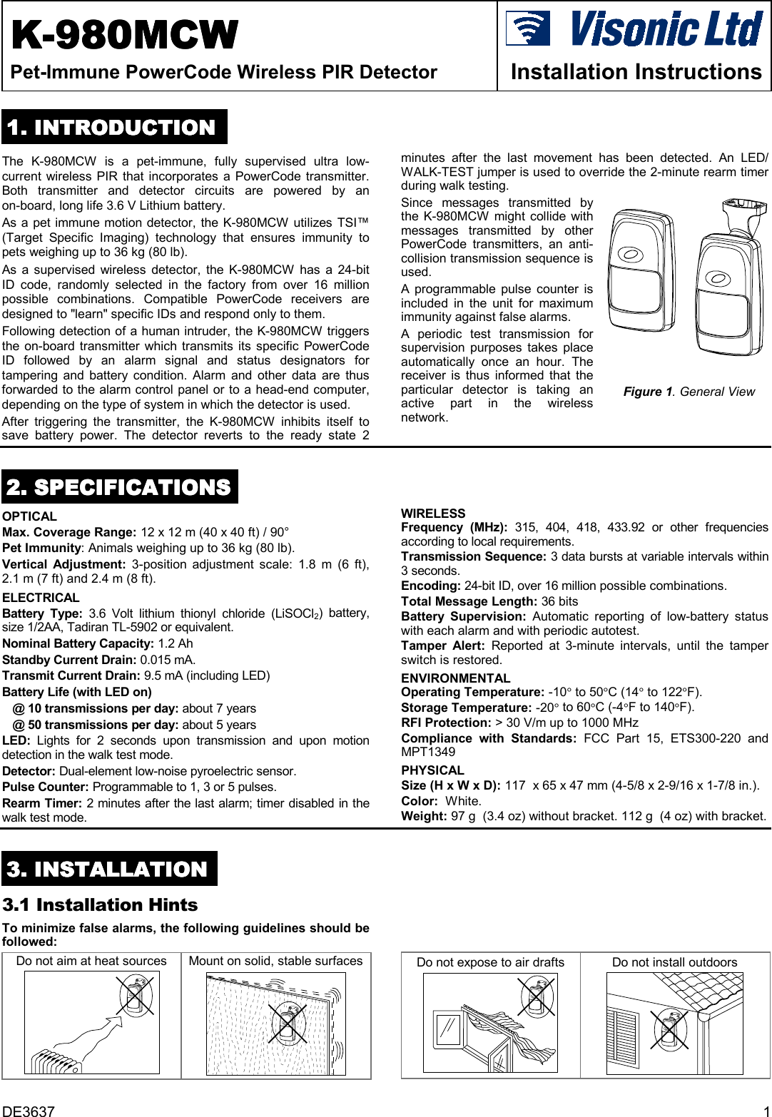 DE3637 1KKKK-980-980-980-980MCWMCWMCWMCWPet-Immune PowerCode Wireless PIR Detector Installation Instructions1111. INTRODUCTION. INTRODUCTION. INTRODUCTION. INTRODUCTIONThe K-980MCW is a pet-immune, fully supervised ultra low-current wireless PIR that incorporates a PowerCode transmitter.Both transmitter and detector circuits are powered by anon-board, long life 3.6 V Lithium battery.As a pet immune motion detector, the K-980MCW utilizes TSI™(Target Specific Imaging) technology that ensures immunity topets weighing up to 36 kg (80 lb).  As a supervised wireless detector, the K-980MCW has a 24-bitID code, randomly selected in the factory from over 16 millionpossible combinations. Compatible PowerCode receivers aredesigned to &quot;learn&quot; specific IDs and respond only to them.Following detection of a human intruder, the K-980MCW triggersthe on-board transmitter which transmits its specific PowerCodeID followed by an alarm signal and status designators fortampering and battery condition. Alarm and other data are thusforwarded to the alarm control panel or to a head-end computer,depending on the type of system in which the detector is used.After triggering the transmitter, the K-980MCW inhibits itself tosave battery power. The detector reverts to the ready state 2minutes after the last movement has been detected. An LED/WALK-TEST jumper is used to override the 2-minute rearm timerduring walk testing.Since messages transmitted bythe K-980MCW might collide withmessages transmitted by otherPowerCode transmitters, an anti-collision transmission sequence isused.A programmable pulse counter isincluded in the unit for maximumimmunity against false alarms.A periodic test transmission forsupervision purposes takes placeautomatically once an hour. Thereceiver is thus informed that theparticular detector is taking anactive part in the wirelessnetwork.Figure 1. General View2222. SPECIFICATIONS. SPECIFICATIONS. SPECIFICATIONS. SPECIFICATIONSOPTICAL  Max. Coverage Range: 12 x 12 m (40 x 40 ft) / 90°Pet Immunity: Animals weighing up to 36 kg (80 lb).Vertical Adjustment: 3-position adjustment scale: 1.8 m (6 ft),2.1 m (7 ft) and 2.4 m (8 ft).ELECTRICALBattery Type: 3.6 Volt lithium thionyl chloride (LiSOCl2) battery,size 1/2AA, Tadiran TL-5902 or equivalent.Nominal Battery Capacity: 1.2 AhStandby Current Drain: 0.015 mA.Transmit Current Drain: 9.5 mA (including LED)Battery Life (with LED on)@ 10 transmissions per day: about 7 years@ 50 transmissions per day: about 5 yearsLED:  Lights for 2 seconds upon transmission and upon motiondetection in the walk test mode.Detector: Dual-element low-noise pyroelectric sensor.Pulse Counter: Programmable to 1, 3 or 5 pulses.Rearm Timer: 2 minutes after the last alarm; timer disabled in thewalk test mode.WIRELESSFrequency (MHz): 315, 404, 418, 433.92 or other frequenciesaccording to local requirements.Transmission Sequence: 3 data bursts at variable intervals within3 seconds.Encoding: 24-bit ID, over 16 million possible combinations.Total Message Length: 36 bitsBattery Supervision: Automatic reporting of low-battery statuswith each alarm and with periodic autotest.Tamper Alert: Reported at 3-minute intervals, until the tamperswitch is restored.ENVIRONMENTALOperating Temperature: -10° to 50°C (14° to 122°F).Storage Temperature: -20° to 60°C (-4°F to 140°F).RFI Protection: &gt; 30 V/m up to 1000 MHzCompliance with Standards: FCC Part 15, ETS300-220 andMPT1349PHYSICALSize (H x W x D): 117  x 65 x 47 mm (4-5/8 x 2-9/16 x 1-7/8 in.).Color:  White.Weight: 97 g  (3.4 oz) without bracket. 112 g  (4 oz) with bracket.3333. INSTALLATION. INSTALLATION. INSTALLATION. INSTALLATION3.1 Installation HintsTo minimize false alarms, the following guidelines should befollowed:Do not aim at heat sources Mount on solid, stable surfaces Do not expose to air drafts Do not install outdoors