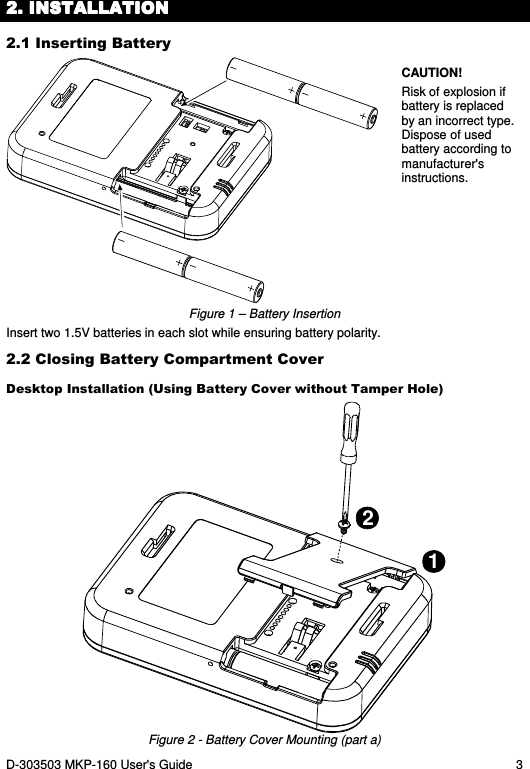 D-303503 MKP-160 User&apos;s Guide  3 2222. INSTALLATION. INSTALLATION. INSTALLATION. INSTALLATION    2.1 Inserting Battery   CAUTION!  Risk of explosion if battery is replaced by an incorrect type. Dispose of used battery according to manufacturer&apos;s instructions. Figure 1 – Battery Insertion Insert two 1.5V batteries in each slot while ensuring battery polarity. 2.2 Closing Battery Compartment Cover Desktop Installation (Using Battery Cover without Tamper Hole) 12 Figure 2 - Battery Cover Mounting (part a) 