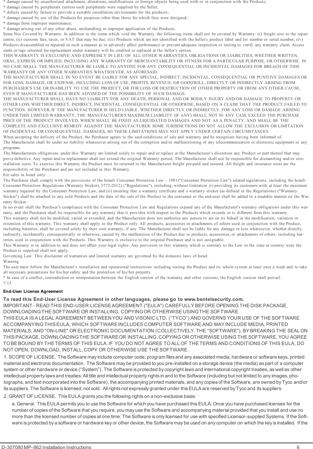 * damage caused by unauthorized attachment, alterations, modifications or foreign objects being used with or in conjunction with the Products;* damage caused by peripherals (unless such peripherals were supplied by the Seller;* defects caused by failure to provide a suitable installation environment for the products;* damage caused by use of the Products for purposes other than those for which they were designed;* damage from improper maintenance;* damage arising out of any other abuse, mishandling or improper application of the Products.Items Not Covered by Warranty: In addition to the items which void the Warranty, the following items shall not be covered by Warranty: (i) freight cost to the repaircentre; (ii) customs fees, taxes, or VAT that may be due; (iii) Products which are not identified with the Seller&apos;s product label and lot number or serial number; (iv)Products disassembled or repaired in such a manner as to adversely affect performance or prevent adequate inspection or testing to verify any warranty claim. Accesscards or tags returned for replacement under warranty will be credited or replaced at the Seller&apos;s option.THIS WARRANTY IS EXCLUSIVE AND EXPRESSLY IN LIEU OF ALL OTHER WARRANTIES, OBLIGATIONS OR LIABILITIES, WHETHER WRITTEN,ORAL, EXPRESS OR IMPLIED, INCLUDING ANY WARRANTY OF MERCHANTABILITY OR FITNESS FOR A PARTICULAR PURPOSE, OR OTHERWISE. INNO CASE SHALL THE MANUFACTURER BE LIABLE TO ANYONE FOR ANY CONSEQUENTIAL OR INCIDENTAL DAMAGES FOR BREACH OF THISWARRANTY OR ANY OTHER WARRANTIES WHATSOEVER, AS AFORESAID.THE MANUFACTURER SHALL IN NO EVENT BE LIABLE FOR ANY SPECIAL, INDIRECT, INCIDENTAL, CONSEQUENTIAL OR PUNITIVE DAMAGES ORFOR LOSS, DAMAGE, OR EXPENSE, INCLUDING LOSS OF USE, PROFITS, REVENUE, OR GOODWILL, DIRECTLY OR INDIRECTLY ARISING FROMPURCHASER’S USE OR INABILITY TO USE THE PRODUCT, OR FOR LOSS OR DESTRUCTION OF OTHER PROPERTY OR FROM ANY OTHER CAUSE,EVEN IF MANUFACTURER HAS BEEN ADVISED OF THE POSSIBILITY OF SUCH DAMAGE.THE MANUFACTURER SHALL HAVE NO LIABILITY FOR ANY DEATH, PERSONAL AND/OR BODILY INJURY AND/OR DAMAGE TO PROPERTY OROTHER LOSS WHETHER DIRECT, INDIRECT, INCIDENTAL, CONSEQUENTIAL OR OTHERWISE, BASED ON A CLAIM THAT THE PRODUCT FAILED TOFUNCTION. HOWEVER, IF THE MANUFACTURER IS HELD LIABLE, WHETHER DIRECTLY OR INDIRECTLY, FOR ANY LOSS OR DAMAGE ARISINGUNDER THIS LIMITED WARRANTY, THE MANUFACTURER&apos;S MAXIMUM LIABILITY (IF ANY) SHALL NOT IN ANY CASE EXCEED THE PURCHASEPRICE OF THE PRODUCT INVOLVED, WHICH SHALL BE FIXED AS LIQUIDATED DAMAGES AND NOT AS A PENALTY, AND SHALL BE THECOMPLETE AND EXCLUSIVE REMEDY AGAINST THE MANUFACTURER. SOME JURISDICTIONS DO NOT ALLOW THE EXCLUSION OR LIMITATIONOF INCIDENTAL OR CONSEQUENTIAL DAMAGES, SO THESE LIMITATIONS MAY NOT APPLY UNDER CERTAIN CIRCUMSTANCES.When accepting the delivery of the Product, the Purchaser agrees to the said conditions of sale and warranty and he recognizes having been informed of.The Manufacturer shall be under no liability whatsoever arising out of the corruption and/or malfunctioning of any telecommunication or electronic equipment or anyprograms.The Manufacturers obligations under this Warranty are limited solely to repair and/or replace at the Manufacturer’s discretion any Product or part thereof that mayprove defective. Any repair and/or replacement shall not extend the original Warranty period. The Manufacturer shall not be responsible for dismantling and/or rein-stallation costs. To exercise this Warranty the Product must be returned to the Manufacturer freight pre-paid and insured. All freight and insurance costs are theresponsibility of the Purchaser and are not included in this Warranty.For sales in Israel only:The Purchaser shall comply with the provisions of the Israeli Consumer Protection Law – 1981 (&quot;Consumer Protection Law&quot;) related regulations, including the IsraeliConsumer Protection Regulations (Warranty Sticker), 5772-2012) (&quot;Regulations&quot;), including, without limitation (i) providing its customers with at least the minimumwarranty required by the Consumer Protection Law, and (ii) ensuring that a warranty certificate and a warranty sticker (as defined in the Regulations) (&quot;WarrantySticker&quot;) shall be attached to any sold Products and the date of the sale of the Product to the consumer or the end-user shall be added in a readable manner on the War-ranty Sticker.In no event shall the Purchser’s compliance with the Consumer Protection Law and Regulations expand any of the Manufacturer&apos;s warranty obligations under this war-ranty, and the Purchaser shall be responsible for any warranty that it provides with respect to the Products which exceeds or is different from this warranty.This warranty shall not be modified, varied or extended, and the Manufacturer does not authorize any person to act on its behalf in the modification, variation orextension of this warranty. This warranty shall apply to the Product only. All products, accessories or attachments of others used in conjunction with the Product,including batteries, shall be covered solely by their own warranty, if any. The Manufacturer shall not be liable for any damage or loss whatsoever, whether directly,indirectly, incidentally, consequentially or otherwise, caused by the malfunction of the Product due to products, accessories, or attachments of others, including bat-teries, used in conjunction with the Products. This Warranty is exclusive to the original Purchaser and is not assignable.This Warranty is in addition to and does not affect your legal rights. Any provision in this warranty which is contrary to the Law in the state or country were theProduct is supplied shall not apply.Governing Law: This disclaimer of warranties and limited warranty are governed by the domestic laws of Israel.WarningThe user must follow the Manufacturer’s installation and operational instructions including testing the Product and its whole system at least once a week and to takeall necessary precautions for his/her safety and the protection of his/her property.* In case of a conflict, contradiction or interpretation between the English version of the warranty and other versions, the English version shall prevail.7/15End-User License AgreementTo read this End-User License Agreement in other languages, please go to www.bentelsecurity.com.IMPORTANT - READ THIS END-USER LICENSE AGREEMENT (&quot;EULA&quot;) CAREFULLY BEFORE OPENING THE DISK PACKAGE,DOWNLOADING THE SOFTWARE OR INSTALLING, COPYING OR OTHERWISE USING THE SOFTWARE.THIS EULA IS A LEGAL AGREEMENT BETWEEN YOU AND VISONIC LTD. (“TYCO”) AND GOVERNS YOUR USE OF THE SOFTWAREACCOMPANYING THIS EULA, WHICH SOFTWARE INCLUDES COMPUTER SOFTWARE AND MAY INCLUDE MEDIA, PRINTEDMATERIALS, AND &quot;ON-LINE&quot; OR ELECTRONIC DOCUMENTATION (COLLECTIVELY, THE &quot;SOFTWARE&quot;). BY BREAKING THE SEAL ONTHIS PACKAGE, DOWNLOADING THE SOFTWAREOR INSTALLING, COPYING OR OTHERWISE USING THE SOFTWARE, YOU AGREETO BE BOUND BY THE TERMS OF THIS EULA. IF YOU DO NOT AGREE TO ALL OF THE TERMS AND CONDITIONS OF THIS EULA, DONOT OPEN, DOWNLOAD, INSTALL, COPY OR OTHERWISE USE THE SOFTWARE.1. SCOPE OF LICENSE. The Software may include computer code, program files and any associated media, hardware or software keys, printedmaterial and electronic documentation. The Software may be provided to you pre-installed on a storage device (the media) as part of a computersystem or other hardware or device (“System”). The Software is protected by copyright laws and international copyright treaties, as well as otherintellectual property laws and treaties. All title and intellectual property rights in and to the Software (including but not limited to any images, pho-tographs, and text incorporated into the Software), the accompanying printed materials, and any copies of the Software, are owned by Tyco and/orits suppliers. The Software is licensed, not sold.  All rights not expressly granted under this EULA are reserved by Tyco and its suppliers.2. GRANT OF LICENSE. This EULA grants you the following rights on a non-exclusive basis:a. General. This EULA permits you to use the Software for which you have purchased this EULA. Once you have purchased licenses for thenumber of copies of the Software that you require, you may use the Software and accompanying material provided that you install and use nomore than the licensed number of copies at one time. The Software is only licensed for use with specified Licensor-supplied Systems. If the Soft-ware is protected by a software or hardware key or other device, the Software may be used on any computer on which the key is installed. If theD-307080 MP- 862 Installation Instructions 6