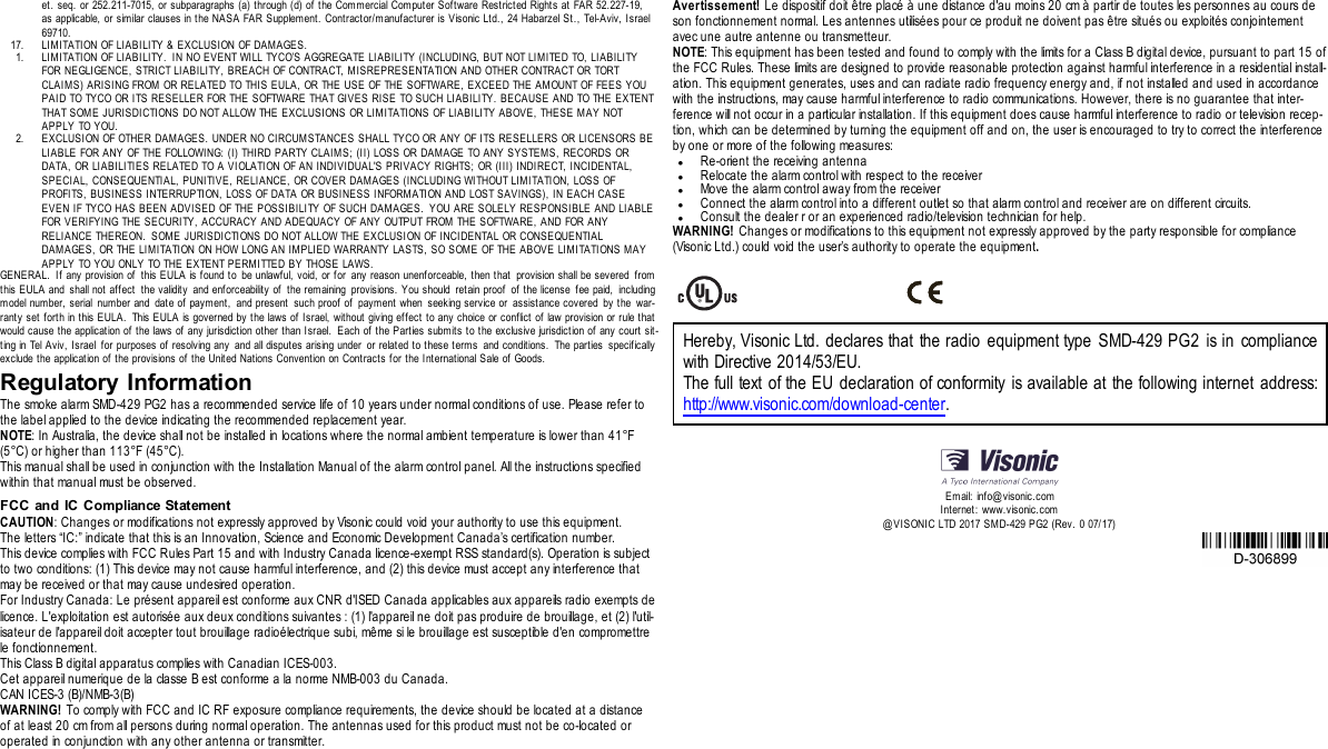 et. seq. or 252.211-7015, or subparagraphs (a) through (d) of the Commercial Computer Soft ware Restricted Rights at FAR 52.227-19,as applicable, or similar clauses in the NASA FAR Supplement. Contractor/manufacturer is Visonic Ltd., 24 Habarzel St ., Tel-Aviv, Israel69710.17. LIMITATION OF LIABILITY &amp; EXCLUSION OF DAMAGES.1. LIMITATION OF LIABILITY. IN NO EVENT WILL TYCO’S AGGREGATE LIABILITY (INCLUDING, BUT NOT LIMITED TO, LIABILITYFOR NEGLIGENCE, STRICT LIABILITY, BREACH OF CONTRACT, MISREPRESENTATION AND OTHER CONTRACT OR TORTCLAIMS) ARISING FROM OR RELATED TO THIS EULA, OR THE USE OF THE SOFTWARE, EXCEED THE AMOUNT OF FEES YOUPAID TO TYCO OR ITS RESELLER FOR THE SOFTWARE THAT GIVES RISE TO SUCH LIABILITY. BECAUSE AND TO THE EXTENTTHAT SOME JURISDICTIONS DO NOT ALLOW THE EXCLUSIONS OR LIMITATIONS OF LIABILITY ABOVE, THESE MAY NOTAPPLY TO YOU.2. EXCLUSION OF OTHER DAMAGES. UNDER NO CIRCUMSTANCES SHALL TYCO OR ANY OF ITS RESELLERS OR LICENSORS BELIABLE FOR ANY OF THE FOLLOWING: (I) THIRD PARTY CLAIMS; (II) LOSS OR DAMAGE TO ANY SYSTEMS, RECORDS ORDATA, OR LIABILITIES RELATED TO A VIOLATION OF AN INDIVIDUAL&apos;S PRIVACY RIGHTS; OR (III) I NDIRECT, INCIDENTAL,SPECIAL, CONSEQUENTIAL, PUNITIVE, RELIANCE, OR COVER DAMAGES (INCLUDING WITHOUT LIMITATION, LOSS OFPROFITS, BUSINESS INTERRUPTION, LOSS OF DATA OR BUSINESS INFORMATION AND LOST SAVINGS), IN EACH CASEEVEN IF TYCO HAS BEEN ADVISED OF THE POSSIBILITY OF SUCH DAMAGES.  YOU ARE SOLELY RESPONSIBLE AND LIABLEFOR VERIFYING THE SECURITY, ACCURACY AND ADEQUACY OF ANY OUTPUT FROM THE SOFTWARE, AND FOR ANYRELIANCE THEREON. SOME JURISDICTIONS DO NOT ALLOW THE EXCLUSION OF INCIDENTAL OR CONSEQUENTIALDAMAGES, OR THE LIMITATION ON HOW LONG AN IMPLIED WARRANTY LASTS, SO SOME OF THE ABOVE LIMITATIONS MAYAPPLY TO YOU ONLY TO THE EXTENT PERMITTED BY THOSE LAWS.GENERAL. If any provision of this EULA is found to be unlawful, void, or for any reason unenforceable, then that provision shall be severed fromthis EULA and shall not affect the validity and enforceability of the remaining provisions. You should retain proof of the license fee paid, includingmodel number, serial number and date of payment, and present such proof of payment when seeking service or assistance covered by the war-ranty set forth in this EULA. This EULA is governed by the laws of Israel, without giving effect to any choice or conflict of law provision or rule thatwould cause the application of the laws of any jurisdict ion other than Israel. Each of the Parties submits to the exclusive jurisdict ion of any court sit-ting in Tel Aviv, Israel f or purposes of resolving any and all disputes arising under or related to these terms and conditions. The parties specificallyexclude the application of t he provisions of the United Nations Convention on Contracts for the International Sale of Goods.Regulatory InformationThe smoke alarm SMD-429 PG2 has a recommended service life of 10 years under normal conditions of use. Please refer tothe label applied to the device indicating the recommended replacement year.NOTE: In Australia, the device shall not be installed in locations where the normal ambient temperature is lower than 41°F(5°C) or higher than 113°F (45°C).This manual shall be used in conjunction with the Installation Manual of the alarm control panel. All the instructions specifiedwithin that manual must be observed.FCC and IC Compliance StatementCAUTION: Changes or modifications not expressly approved by Visonic could void your authority to use this equipment.The letters “IC:” indicate that this is an Innovation, Science and Economic Development Canada’s certification number.This device complies with FCC Rules Part 15 and with Industry Canada licence-exempt RSS standard(s). Operation is subjectto two conditions: (1) This device may not cause harmful interference, and (2) this device must accept any interference thatmay be received or that may cause undesired operation.For Industry Canada: Le présent appareil est conforme aux CNR d&apos;ISED Canada applicables aux appareils radio exempts delicence. L&apos;exploitation est autorisée aux deux conditions suivantes : (1) l&apos;appareil ne doit pas produire de brouillage, et (2) l&apos;util-isateur de l&apos;appareil doit accepter tout brouillage radioélectrique subi, même si le brouillage est susceptible d&apos;en compromettrele fonctionnement.This Class B digital apparatus complies with Canadian ICES-003.Cet appareil numerique de la classe B est conforme a la norme NMB-003 du Canada.CAN ICES-3 (B)/NMB-3(B)WARNING! To comply with FCC and IC RF exposure compliance requirements, the device should be located at a distanceof at least 20 cm from all persons during normal operation. The antennas used for this product must not be co-located oroperated in conjunction with any other antenna or transmitter.Avertissement! Le dispositif doit être placé à une distance d&apos;au moins 20 cm à partir de toutes les personnes au cours deson fonctionnement normal. Les antennes utilisées pour ce produit ne doivent pas être situés ou exploités conjointementavec une autre antenne ou transmetteur.NOTE: This equipment has been tested and found to comply with the limits for a Class B digital device, pursuant to part 15 ofthe FCC Rules. These limits are designed to provide reasonable protection against harmful interference in a residential install-ation. This equipment generates, uses and can radiate radio frequency energy and, if not installed and used in accordancewith the instructions, may cause harmful interference to radio communications. However, there is no guarantee that inter-ference will not occur in a particular installation. If this equipment does cause harmful interference to radio or television recep-tion, which can be determined by turning the equipment off and on, the user is encouraged to try to correct the interferenceby one or more of the following measures:lRe-orient the receiving antennalRelocate the alarm control with respect to the receiverlMove the alarm control away from the receiverlConnect the alarm control into a different outlet so that alarm control and receiver are on different circuits.lConsult the dealer r or an experienced radio/television technician for help.WARNING! Changes or modifications to this equipment not expressly approved by the party responsible for compliance(Visonic Ltd.) could void the user’s authority to operate the equipment.Hereby, Visonic Ltd. declares that the radio equipment type SMD-429 PG2 is in compliancewith Directive 2014/53/EU.The full text of the EU declaration of conformity is available at the following internet address:http://www.visonic.com/download-center.Email: info@visonic.comInternet: www. visonic.com@VISONIC LTD 2017 SMD-429 PG2 (Rev. 0 07/17)