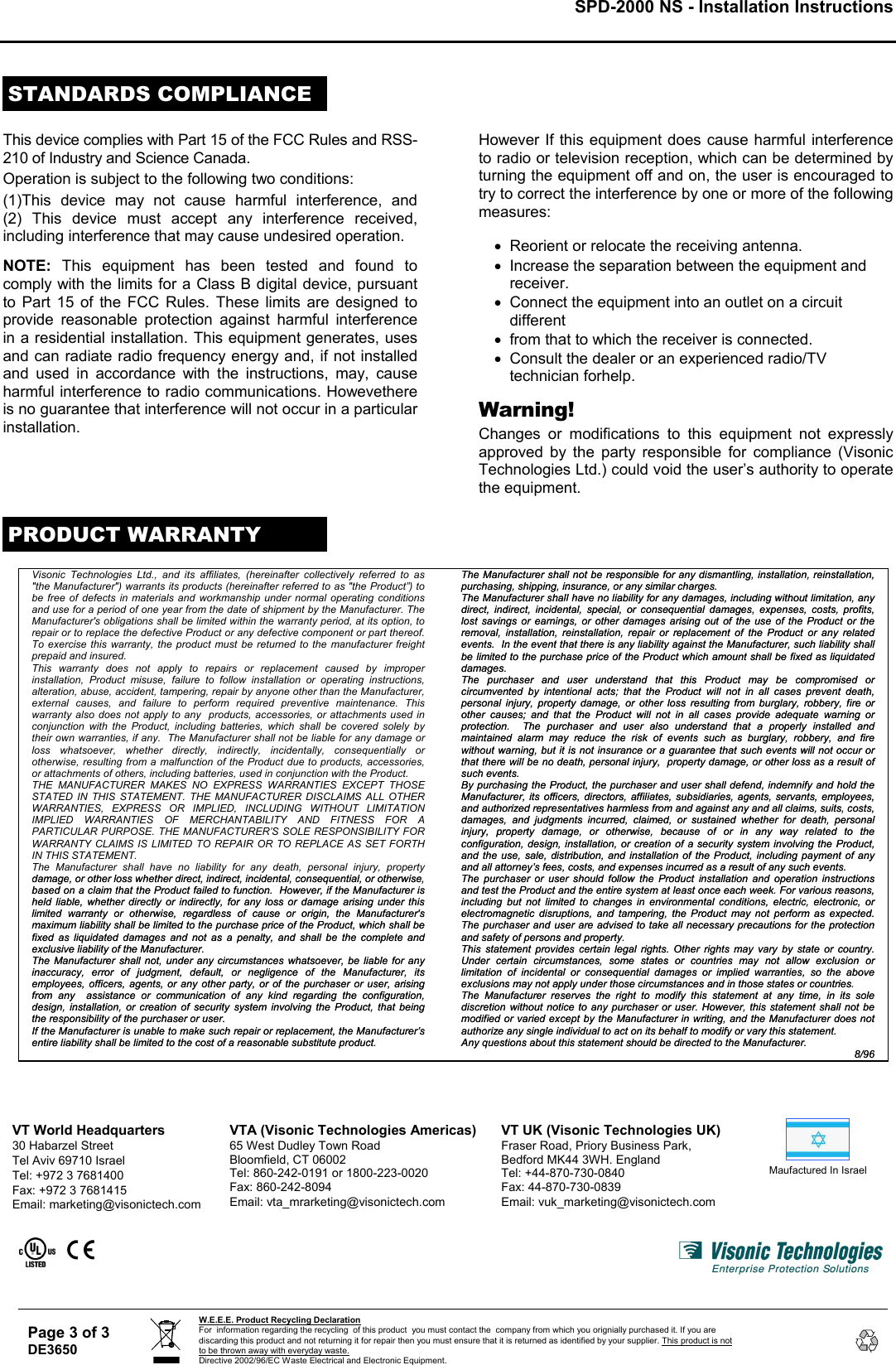 SPD-2000 NS - Installation Instructions     STANDARDS COMPLIANCE This device complies with Part 15 of the FCC Rules and RSS-210 of Industry and Science Canada. Operation is subject to the following two conditions: (1)This device may not cause harmful interference, and  (2) This device must accept any interference received, including interference that may cause undesired operation.  NOTE: This equipment has been tested and found to comply with the limits for a Class B digital device, pursuant to Part 15 of the FCC Rules. These limits are designed to provide reasonable protection against harmful interference in a residential installation. This equipment generates, uses and can radiate radio frequency energy and, if not installed and used in accordance with the instructions, may, cause harmful interference to radio communications. Howevethere is no guarantee that interference will not occur in a particular installation.  However If this equipment does cause harmful interference to radio or television reception, which can be determined by turning the equipment off and on, the user is encouraged to try to correct the interference by one or more of the following measures:  •  Reorient or relocate the receiving antenna. •  Increase the separation between the equipment and receiver. •  Connect the equipment into an outlet on a circuit different •  from that to which the receiver is connected. •  Consult the dealer or an experienced radio/TV technician forhelp.  Warning! Changes or modifications to this equipment not expressly approved by the party responsible for compliance (Visonic Technologies Ltd.) could void the user’s authority to operate the equipment.  PRODUCT WARRANTY  Visonic Technologies Ltd., and its affiliates, (hereinafter collectively referred to as &quot;the Manufacturer&quot;) warrants its products (hereinafter referred to as &quot;the Product”) to be free of defects in materials and workmanship under normal operating conditions and use for a period of one year from the date of shipment by the Manufacturer. The Manufacturer&apos;s obligations shall be limited within the warranty period, at its option, to repair or to replace the defective Product or any defective component or part thereof. To exercise this warranty, the product must be returned to the manufacturer freight prepaid and insured. This warranty does not apply to repairs or replacement caused by improper installation, Product misuse, failure to follow installation or operating instructions, alteration, abuse, accident, tampering, repair by anyone other than the Manufacturer, external causes, and failure to perform required preventive maintenance. This warranty also does not apply to any  products, accessories, or attachments used in conjunction with the Product, including batteries, which shall be covered solely by their own warranties, if any.  The Manufacturer shall not be liable for any damage or loss whatsoever, whether directly, indirectly, incidentally, consequentially or otherwise, resulting from a malfunction of the Product due to products, accessories, or attachments of others, including batteries, used in conjunction with the Product. THE MANUFACTURER MAKES NO EXPRESS WARRANTIES EXCEPT THOSE STATED IN THIS STATEMENT. THE MANUFACTURER DISCLAIMS ALL OTHER WARRANTIES, EXPRESS OR IMPLIED, INCLUDING WITHOUT LIMITATION IMPLIED WARRANTIES OF MERCHANTABILITY AND FITNESS FOR A PARTICULAR PURPOSE. THE MANUFACTURER’S SOLE RESPONSIBILITY FOR WARRANTY CLAIMS IS LIMITED TO REPAIR OR TO REPLACE AS SET FORTH IN THIS STATEMENT.   The Manufacturer shall have no liability for any death, personal injury, property damage, or other loss whether direct, indirect, incidental, consequential, or otherwise, based on a claim that the Product failed to function.  However, if the Manufacturer is held liable, whether directly or indirectly, for any loss or damage arising under this limited warranty or otherwise, regardless of cause or origin, the Manufacturer&apos;s maximum liability shall be limited to the purchase price of the Product, which shall be fixed as liquidated damages and not as a penalty, and shall be the complete and exclusive liability of the Manufacturer. damage, or other loss whether direct, indirect, incidental, consequential, or otherwise, based on a claim that the Product failed to function.  However, if the Manufacturer is held liable, whether directly or indirectly, for any loss or damage arising under this limited warranty or otherwise, regardless of cause or origin, the Manufacturer&apos;s maximum liability shall be limited to the purchase price of the Product, which shall be fixed as liquidated damages and not as a penalty, and shall be the complete and exclusive liability of the Manufacturer. The Manufacturer shall not, under any circumstances whatsoever, be liable for any inaccuracy, error of judgment, default, or negligence of the Manufacturer, its employees, officers, agents, or any other party, or of the purchaser or user, arising from any  assistance or communication of any kind regarding the configuration, design, installation, or creation of security system involving the Product, that being the responsibility of the purchaser or user. The Manufacturer shall not, under any circumstances whatsoever, be liable for any inaccuracy, error of judgment, default, or negligence of the Manufacturer, its employees, officers, agents, or any other party, or of the purchaser or user, arising from any  assistance or communication of any kind regarding the configuration, design, installation, or creation of security system involving the Product, that being the responsibility of the purchaser or user. If the Manufacturer is unable to make such repair or replacement, the Manufacturer’s entire liability shall be limited to the cost of a reasonable substitute product.  If the Manufacturer is unable to make such repair or replacement, the Manufacturer’s entire liability shall be limited to the cost of a reasonable substitute product.  The Manufacturer shall not be responsible for any dismantling, installation, reinstallation, purchasing, shipping, insurance, or any similar charges. The Manufacturer shall not be responsible for any dismantling, installation, reinstallation, purchasing, shipping, insurance, or any similar charges. The Manufacturer shall have no liability for any damages, including without limitation, any direct, indirect, incidental, special, or consequential damages, expenses, costs, profits, lost savings or earnings, or other damages arising out of the use of the Product or the removal, installation, reinstallation, repair or replacement of the Product or any related events.  In the event that there is any liability against the Manufacturer, such liability shall be limited to the purchase price of the Product which amount shall be fixed as liquidated damages. The Manufacturer shall have no liability for any damages, including without limitation, any direct, indirect, incidental, special, or consequential damages, expenses, costs, profits, lost savings or earnings, or other damages arising out of the use of the Product or the removal, installation, reinstallation, repair or replacement of the Product or any related events.  In the event that there is any liability against the Manufacturer, such liability shall be limited to the purchase price of the Product which amount shall be fixed as liquidated damages. The purchaser and user understand that this Product may be compromised or circumvented by intentional acts; that the Product will not in all cases prevent death, personal injury, property damage, or other loss resulting from burglary, robbery, fire or other causes; and that the Product will not in all cases provide adequate warning or protection.  The purchaser and user also understand that a properly installed and maintained alarm may reduce the risk of events such as burglary, robbery, and fire without warning, but it is not insurance or a guarantee that such events will not occur or that there will be no death, personal injury,  property damage, or other loss as a result of such events. The purchaser and user understand that this Product may be compromised or circumvented by intentional acts; that the Product will not in all cases prevent death, personal injury, property damage, or other loss resulting from burglary, robbery, fire or other causes; and that the Product will not in all cases provide adequate warning or protection.  The purchaser and user also understand that a properly installed and maintained alarm may reduce the risk of events such as burglary, robbery, and fire without warning, but it is not insurance or a guarantee that such events will not occur or that there will be no death, personal injury,  property damage, or other loss as a result of such events. By purchasing the Product, the purchaser and user shall defend, indemnify and hold the Manufacturer, its officers, directors, affiliates, subsidiaries, agents, servants, employees, and authorized representatives harmless from and against any and all claims, suits, costs, damages, and judgments incurred, claimed, or sustained whether for death, personal injury, property damage, or otherwise, because of or in any way related to the configuration, design, installation, or creation of a security system involving the Product, and the use, sale, distribution, and installation of the Product, including payment of any and all attorney’s fees, costs, and expenses incurred as a result of any such events. By purchasing the Product, the purchaser and user shall defend, indemnify and hold the Manufacturer, its officers, directors, affiliates, subsidiaries, agents, servants, employees, and authorized representatives harmless from and against any and all claims, suits, costs, damages, and judgments incurred, claimed, or sustained whether for death, personal injury, property damage, or otherwise, because of or in any way related to the configuration, design, installation, or creation of a security system involving the Product, and the use, sale, distribution, and installation of the Product, including payment of any and all attorney’s fees, costs, and expenses incurred as a result of any such events. The purchaser or user should follow the Product installation and operation instructions and test the Product and the entire system at least once each week. For various reasons, including but not limited to changes in environmental conditions, electric, electronic, or electromagnetic disruptions, and tampering, the Product may not perform as expected.  The purchaser and user are advised to take all necessary precautions for the protection and safety of persons and property. The purchaser or user should follow the Product installation and operation instructions and test the Product and the entire system at least once each week. For various reasons, including but not limited to changes in environmental conditions, electric, electronic, or electromagnetic disruptions, and tampering, the Product may not perform as expected.  The purchaser and user are advised to take all necessary precautions for the protection and safety of persons and property. This statement provides certain legal rights. Other rights may vary by state or country. Under certain circumstances, some states or countries may not allow exclusion or limitation of incidental or consequential damages or implied warranties, so the above exclusions may not apply under those circumstances and in those states or countries. This statement provides certain legal rights. Other rights may vary by state or country. Under certain circumstances, some states or countries may not allow exclusion or limitation of incidental or consequential damages or implied warranties, so the above exclusions may not apply under those circumstances and in those states or countries. The Manufacturer reserves the right to modify this statement at any time, in its sole discretion without notice to any purchaser or user. However, this statement shall not be modified or varied except by the Manufacturer in writing, and the Manufacturer does not authorize any single individual to act on its behalf to modify or vary this statement.  The Manufacturer reserves the right to modify this statement at any time, in its sole discretion without notice to any purchaser or user. However, this statement shall not be modified or varied except by the Manufacturer in writing, and the Manufacturer does not authorize any single individual to act on its behalf to modify or vary this statement.  Any questions about this statement should be directed to the Manufacturer. Any questions about this statement should be directed to the Manufacturer. 8/96 8/96       Maufactured In Israel   VT World Headquarters 30 Habarzel Street Tel Aviv 69710 Israel Tel: +972 3 7681400 Fax: +972 3 7681415 Email: marketing@visonictech.com  VTA (Visonic Technologies Americas) 65 West Dudley Town Road Bloomfield, CT 06002 Tel: 860-242-0191 or 1800-223-0020 Fax: 860-242-8094 Email: vta_mrarketing@visonictech.com  VT UK (Visonic Technologies UK) Fraser Road, Priory Business Park, Bedford MK44 3WH. England Tel: +44-870-730-0840 Fax: 44-870-730-0839 Email: vuk_marketing@visonictech.com        Page 3 of 3 DE3650  discarding this product and not returning it for repair then you must ensure that it is returned as identified by your supplier. This product is not to be thrown away with everyday waste. Directive 2002/96/EC Waste Electrical and Electronic Equipment.   W.E.E.E. Product Recycling Declaration For  information regarding the recycling  of this product  you must contact the  company from which you orignially purchased it. If you are 