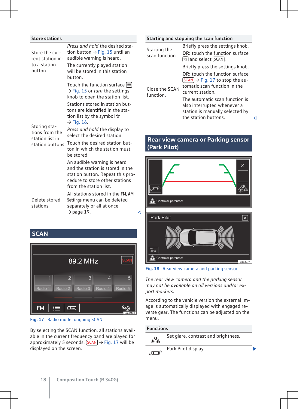 Store stationsStore the cur-rent station in-to a stationbuttonPress and hold the desired sta-tion button → Fig. 15 until anaudible warning is heard.The currently played stationwill be stored in this stationbutton.Storing sta-tions from thestation list instation buttonsTouch the function surface  → Fig. 15 or turn the settingsknob to open the station list.Stations stored in station but-tons are identified in the sta-tion list by the symbol → Fig. 16.Press and hold the display toselect the desired station.Touch the desired station but-ton in which the station mustbe stored.An audible warning is heardand the station is stored in thestation button. Repeat this pro-cedure to store other stationsfrom the station list.Delete storedstationsAll stations stored in the FM, AMSettings menu can be deletedseparately or all at once→ page 19. SCANFig. 17  Radio mode: ongoing SCAN.By selecting the SCAN function, all stations avail-able in the current frequency band are played forapproximately 5 seconds.  SCAN  → Fig. 17 will bedisplayed on the screen.Starting and stopping the scan functionStarting thescan functionBriefly press the settings knob.OR: touch the function surface and select  SCAN .Close the SCANfunction.Briefly press the settings knob.OR: touch the function surfaceSCAN  → Fig. 17 to stop the au-tomatic scan function in thecurrent station.The automatic scan function isalso interrupted whenever astation is manually selected bythe station buttons. Rear view camera or Parking sensor(Park Pilot)Fig. 18  Rear view camera and parking sensorThe rear view camera and the parking sensormay not be available on all versions and/or ex-port markets.According to the vehicle version the external im-age is automatically displayed with engaged re-verse gear. The functions can be adjusted on themenu.FunctionsSet glare, contrast and brightness.Park Pilot display. Composition Touch (R 340G)18