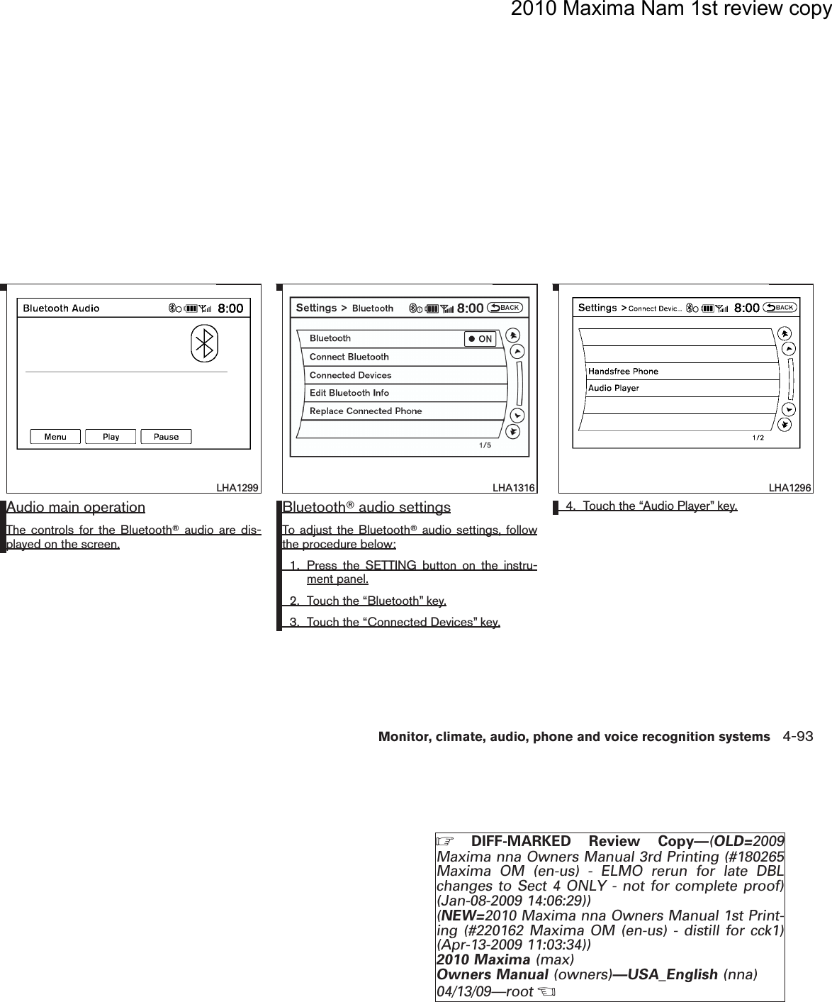2010 Maxima Nam 1st review copyAudio main operationThe controls for the BluetoothTaudio are dis-played on the screen.BluetoothTaudio settingsTo adjust the BluetoothTaudio settings, followthe procedure below:1. Press the SETTING button on the instru-ment panel.2. Touch the “Bluetooth” key.3. Touch the “Connected Devices” key.4. Touch the “Audio Player” key.LHA1299lha1316LHA1316 LHA1296Monitor, climate, audio, phone and voice recognition systems 4-93ZDIFF-MARKED Review Copy—(OLD=2009Maxima nna Owners Manual 3rd Printing (#180265Maxima OM (en-us) - ELMO rerun for late DBLchanges to Sect 4 ONLY - not for complete proof)(Jan-08-2009 14:06:29))(NEW=2010 Maxima nna Owners Manual 1st Print-ing (#220162 Maxima OM (en-us) - distill for cck1)(Apr-13-2009 11:03:34))2010 Maxima (max)Owners Manual (owners)—USA_English (nna)04/13/09—rootXDRAFT-PROOF REVIEW COPY